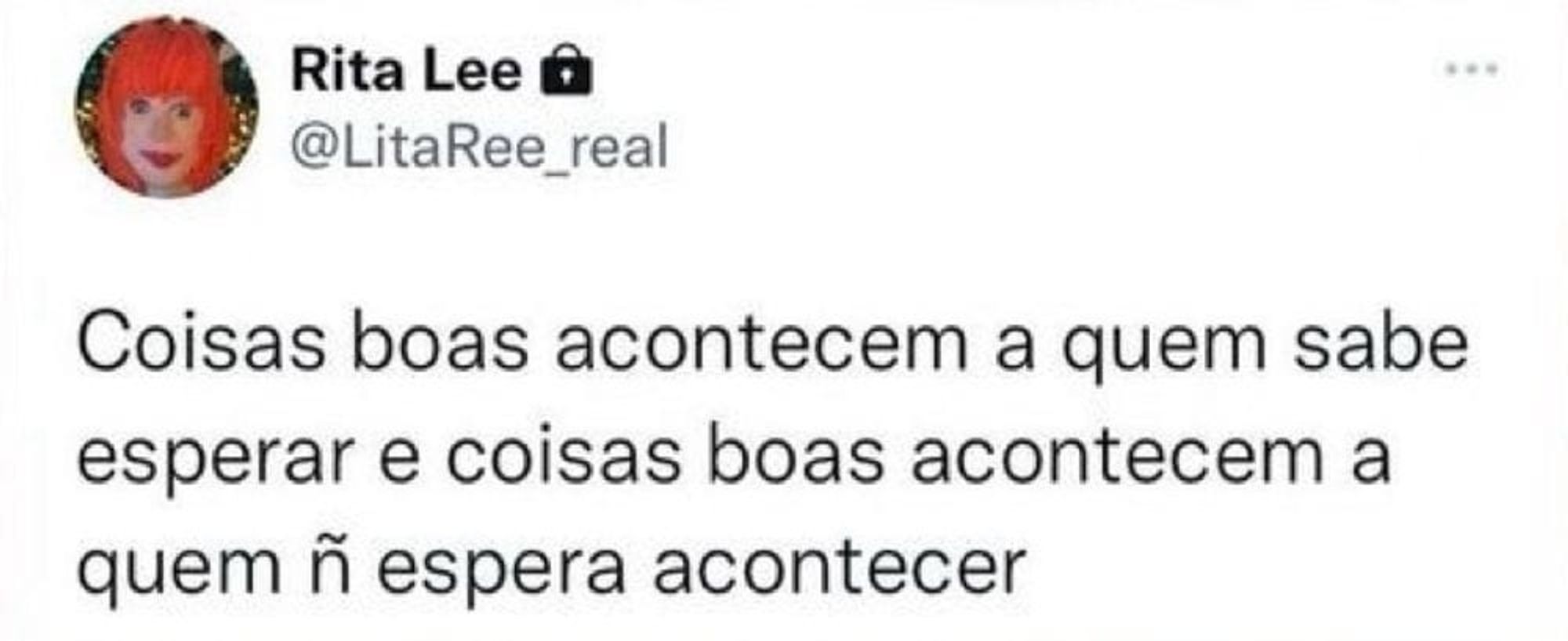 Coisas boas acontecem a quem sabe esperar e coisas boas acontecem a quem não espera acontecer - Rita Lee, Twitter