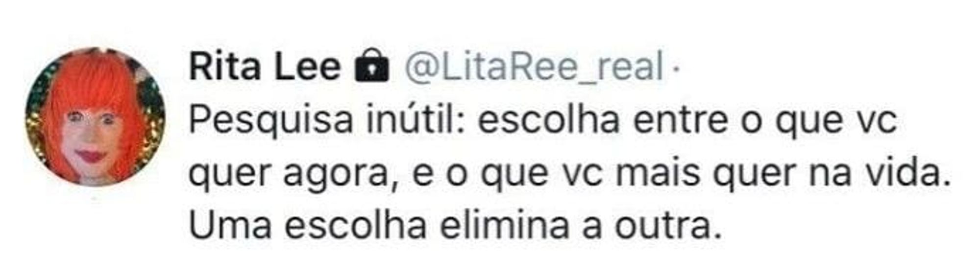 Pesquisa inútil: escolha entre o que vc quer agora, e o que vc mais quer na vida. Uma escolha elimina a outra.
- Rita Lee