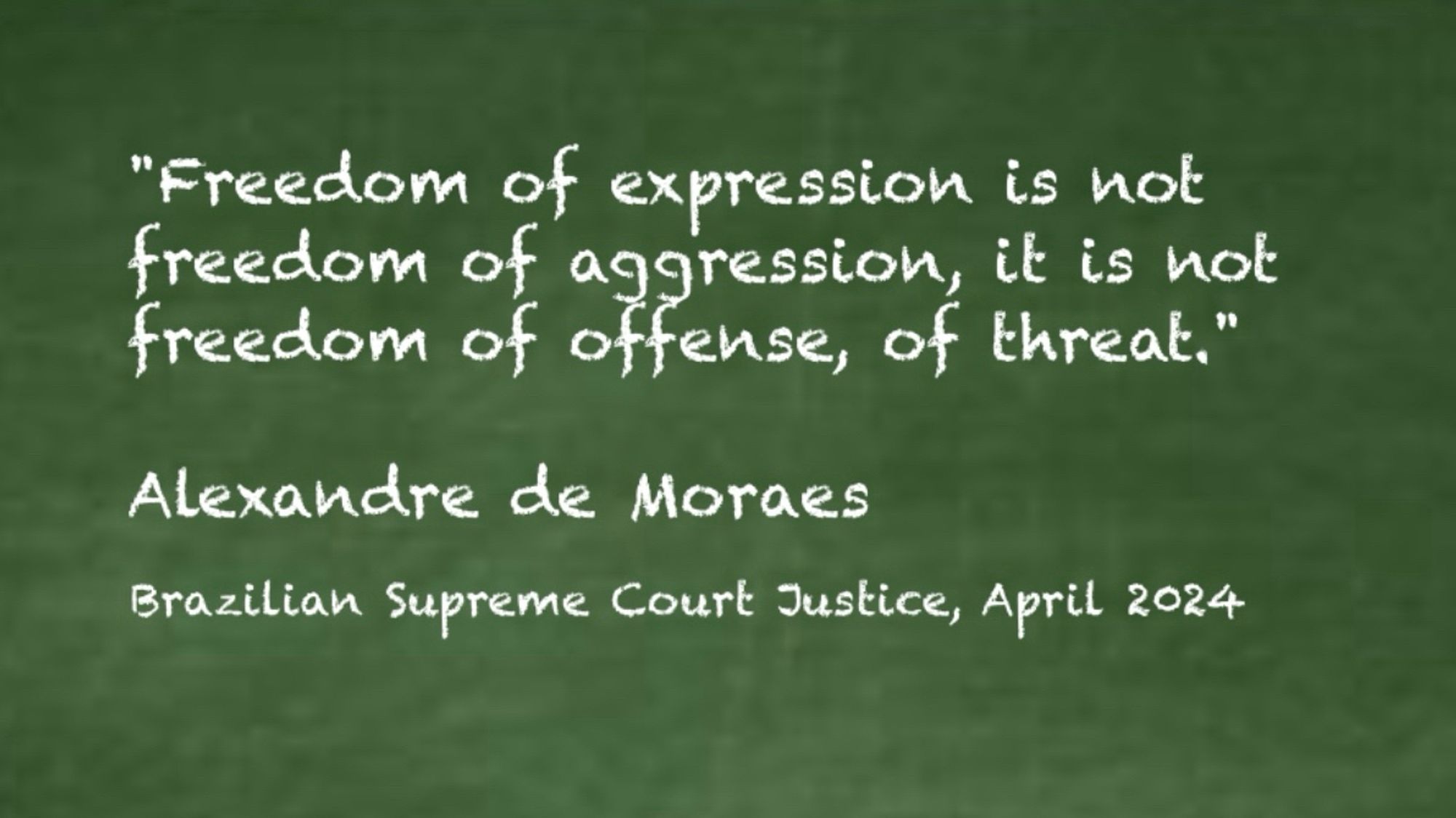 "Freedom of expression is not freedom of aggression, it is not treedom of offense, of threat."
Alexandre de Moraes
Brazilian Supreme Court Justice, April 2024