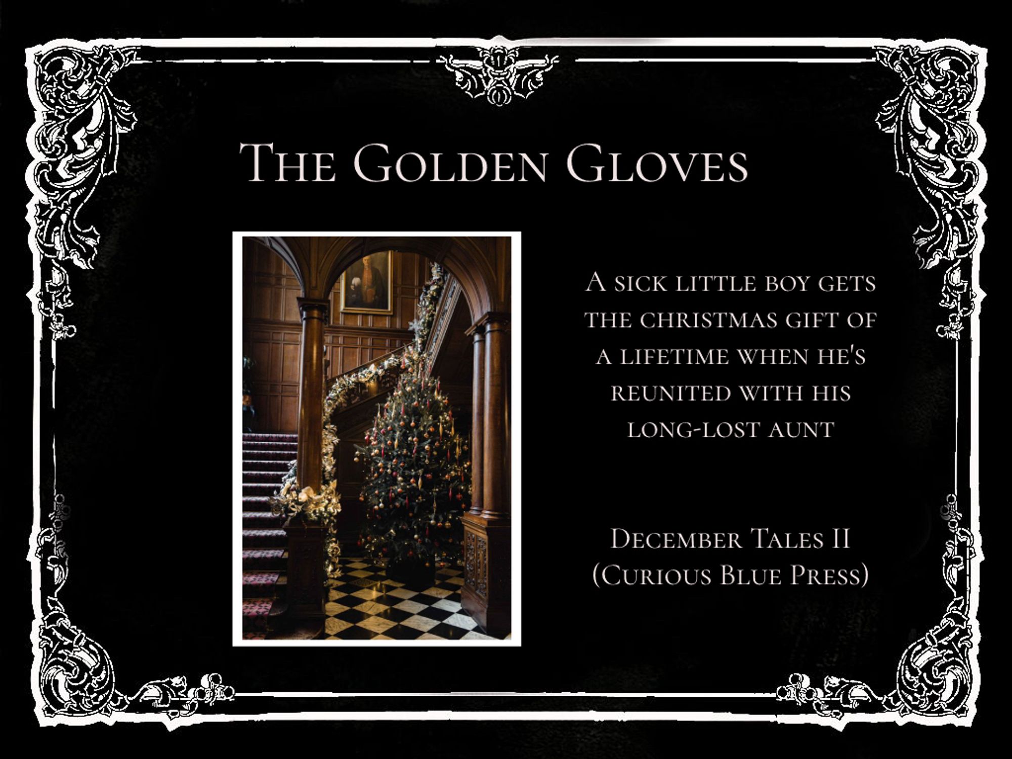 An ornate white frame surrounding info on a short story: The Golden Gloves. It reads, “A sick little boy gets the Christmas gift of a lifetime when he’s reunited with his long-lost aunt.” Below that, “December Tales II (Curious Blue Press)”. It features a photo of a Christmas tree next to a staircase in a Victorian house.