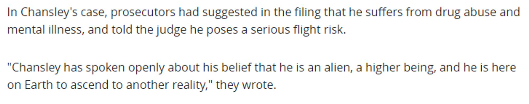 In Chansley's case, prosecutors had suggested in the filing that he suffers from drug abuse and mental illness, and told the judge he poses a serious flight risk.
"Chansley has spoken openly about his belief that he is an alien, a higher being, and he is here on Earth to ascend to another reality," they wrote.