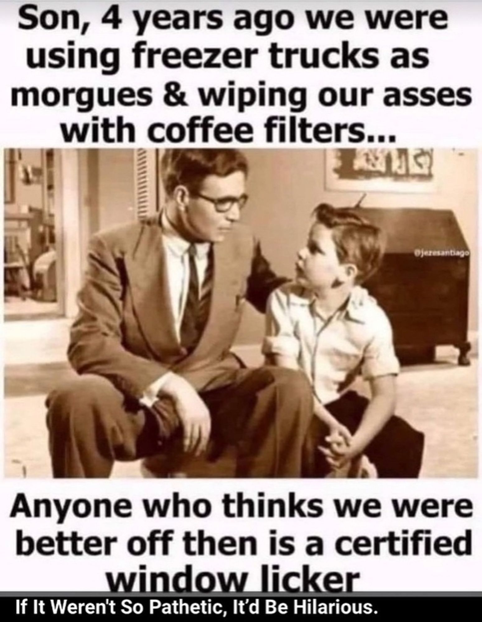 Meme, 1950s style photo of father and son: "Son, 4 years ago we were using freezer trucks as morgue and wiping our asses with coffee filters...Anyone who thinks we were better off then is a certified window licker."