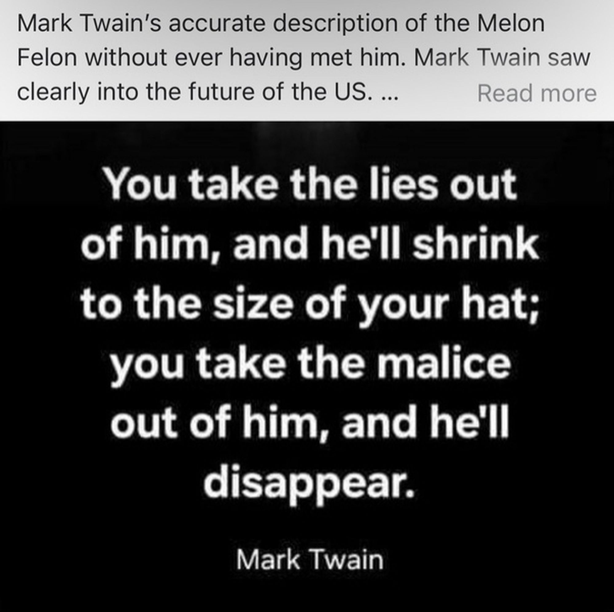 Old line from author Mark Twain, applied to present day Trump: You take the lies ou5 of him, and he'll shrink to the size of your hat; you take the malice out of him, and he'll disappear.