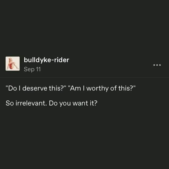 post do tumblr:

" do i deserve this?" "am i worthy of this?"
so irrelevant. do you want it?