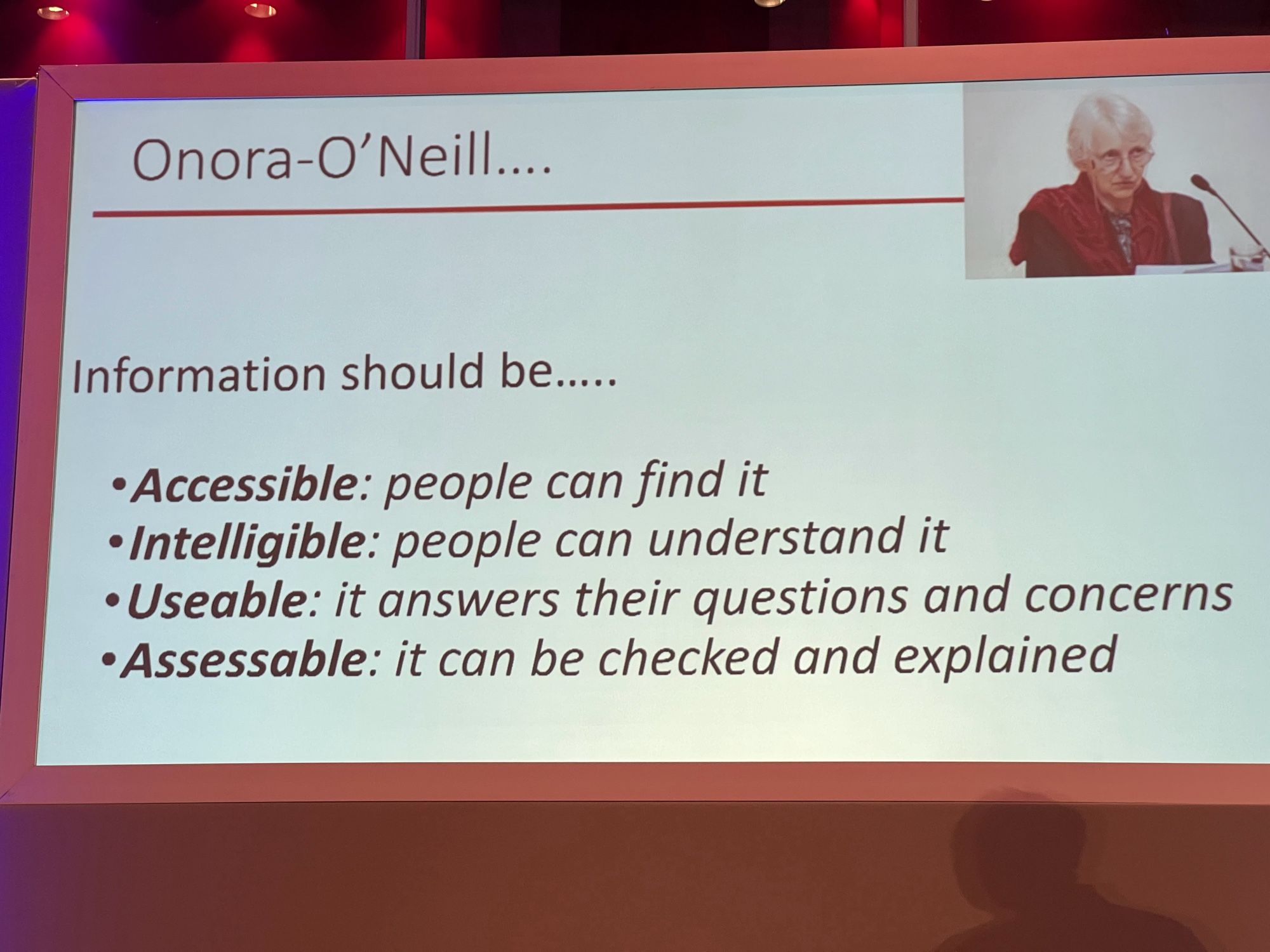 Onora O'Neill
••••
Information should be.....
• Accessible: people can find it
• Intelligible: people can understand it
• Useable: it answers their questions and concerns
• Assessable: it can be checked and explained