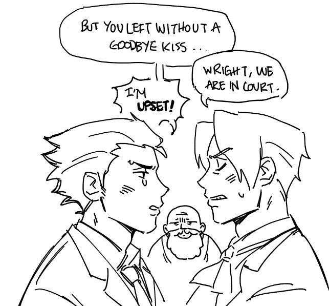 Rough doodle of Phoenix and Edgeworth talking to each other while the Judge is in the back looking frustrated. 

The dialogue is:

Phoenix: But you left without a goodbye kiss...

Edgeworth: Wright, we are in court.

Phoenix: I'm UPSET!