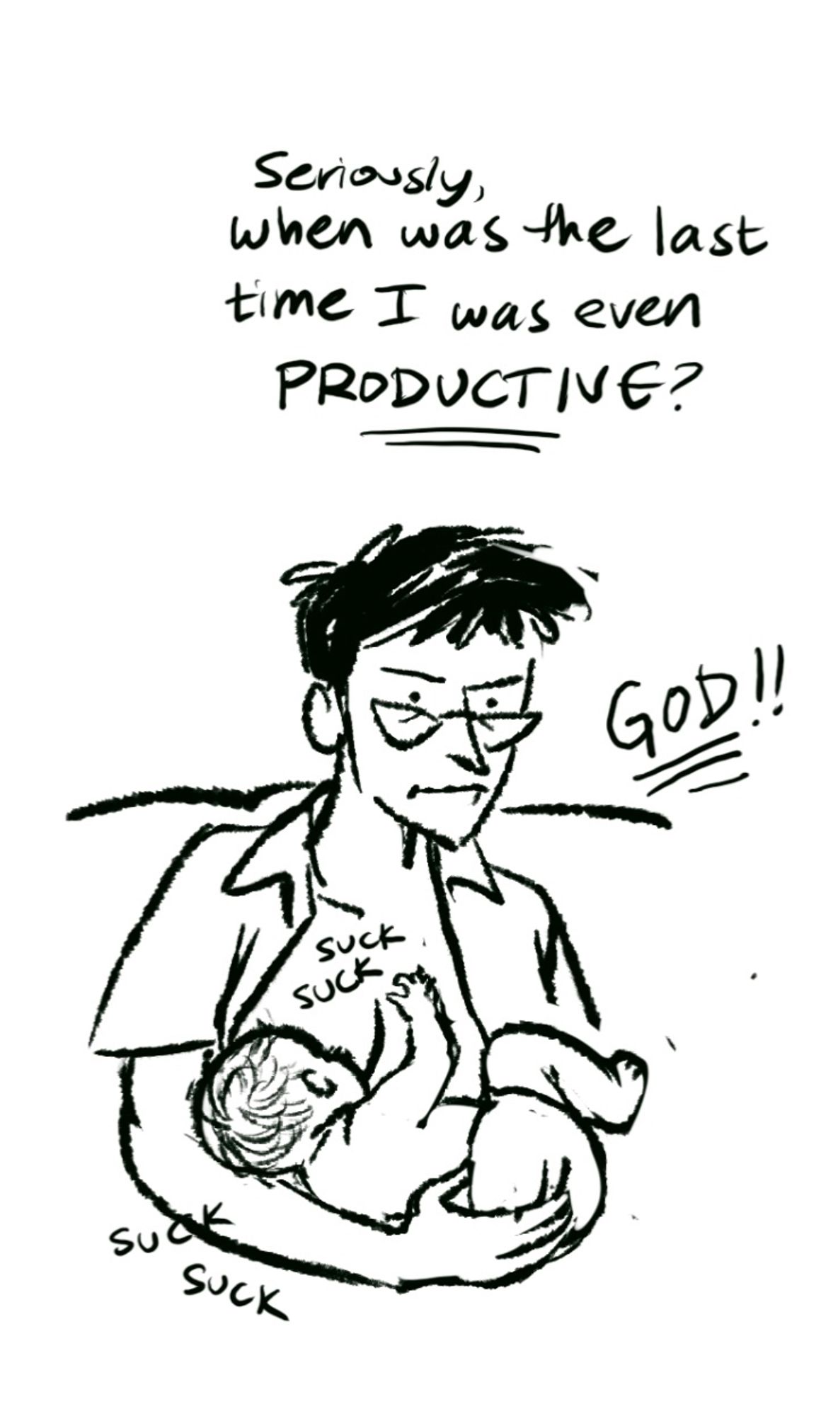 OP, who looks increasingly irate, is revealed to be actively nursing a small infant (SFX: suck suck suck suck)

OP: Seriously, when was the last time I was even PRODUCTIVE? GOD!!