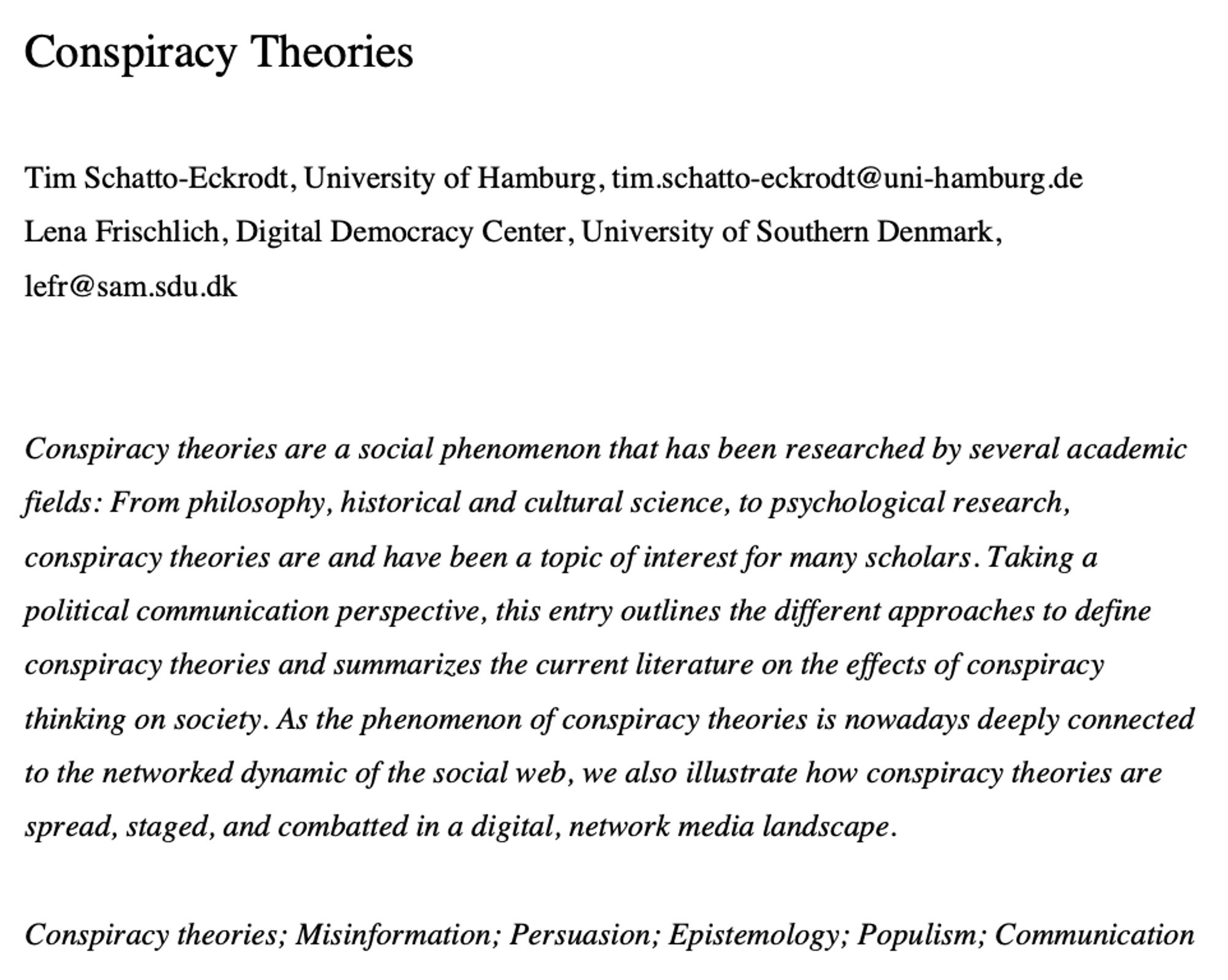 A screenshot of an abstract for the linked chapter that reads:

Conspiracy theories are a social phenomenon that has been researched by several academic fields: From philosophy, historical and cultural science, to psychological research, conspiracy theories are and have been a topic of interest for many scholars. Taking a political communication perspective, this entry outlines the different approaches to define conspiracy theories and summarizes the current literature on the effects of conspiracy thinking on society. As the phenomenon of conspiracy theories is nowadays deeply connected to the networked dynamic of the social web, we also illustrate how conspiracy theories are spread, staged, and combatted in a digital, network media landscape.