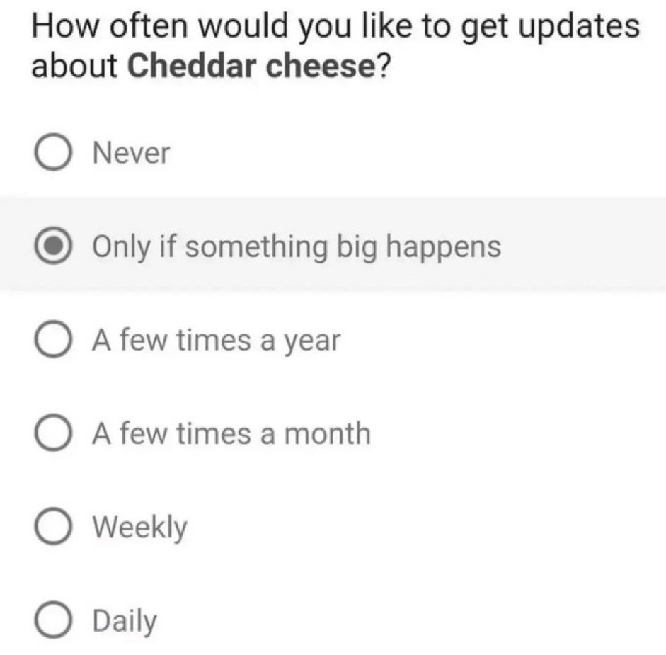 How often would you like to get updates about Cheddar cheese

- Never
- (Selected) only if something big happens
- a few times a year
- a few times a month
- weekly
- daily