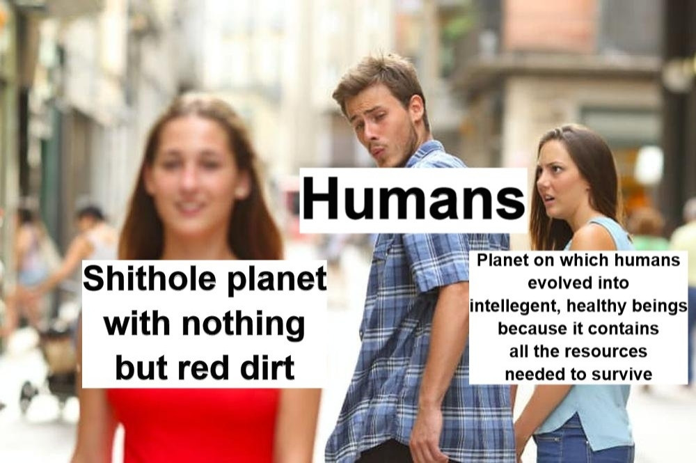 The meme of the boyfriend being distracted from his outraged girlfriend by another girl but the boyfriend is labeled "Humans," the ignored girlfriend is labeled "Planet on which humans evolved into intelligent, healthy beings because it contains all the resources needed to survive," and the other girl is labeled "shithole planet with nothing but red dirt"