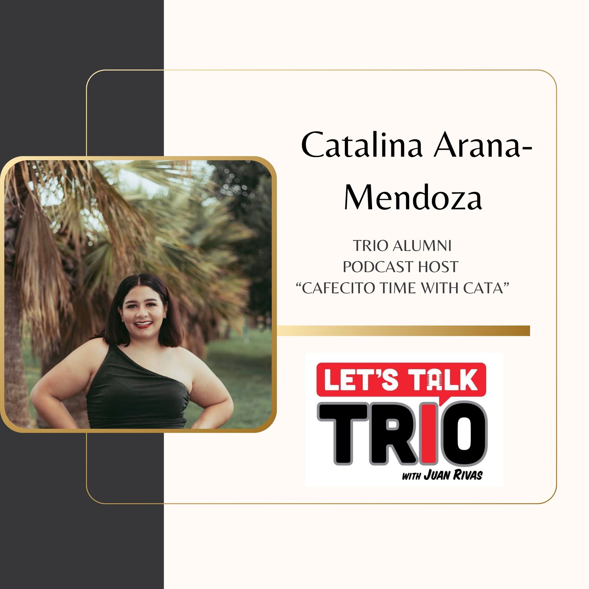 Flyer advertising a podcast episode
Woman on the left hand side 
Text on the right reads: Catalina Ariana-Mendoza, TRIO Alumni, Podcast Host, Cafecito Time with Cata

Lets Talk TRIO with Juan Rivas at the bottom