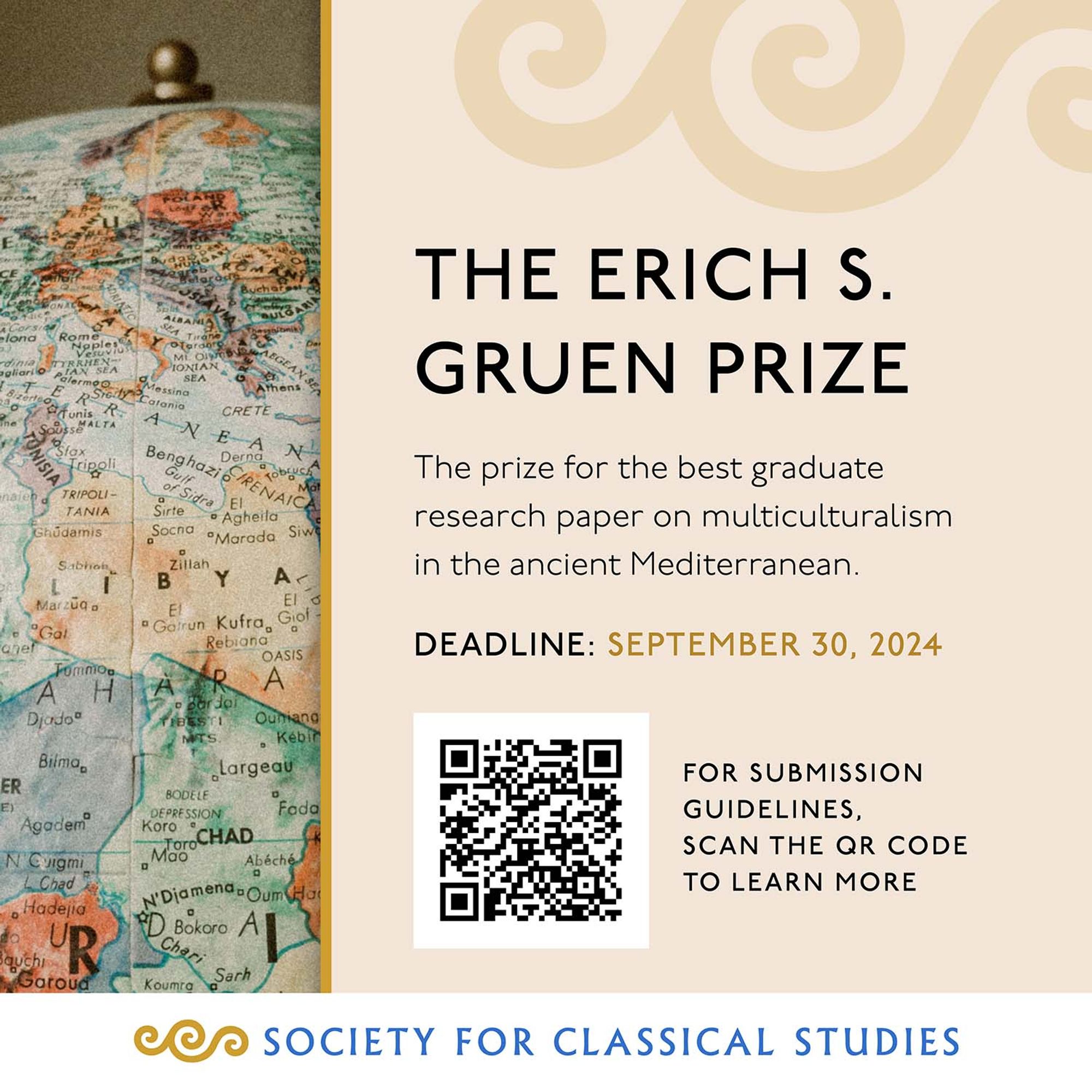 The Erich S. Gruen Prize. The prize for the best graduate research paper on multiculturalism in the ancient Mediterranean. Deadline: September 30, 2024. For submission guidelines, scan the QR code to learn more. Society for Classical Studies.