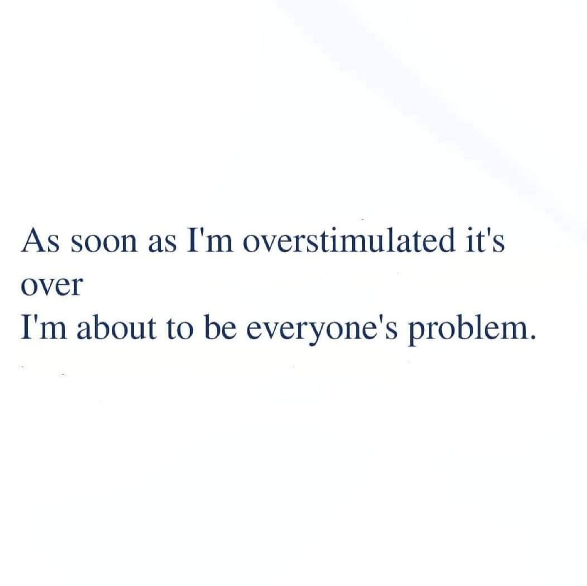 As soon as I'm overstimulated it's over
I'm about to be everyone's problem.