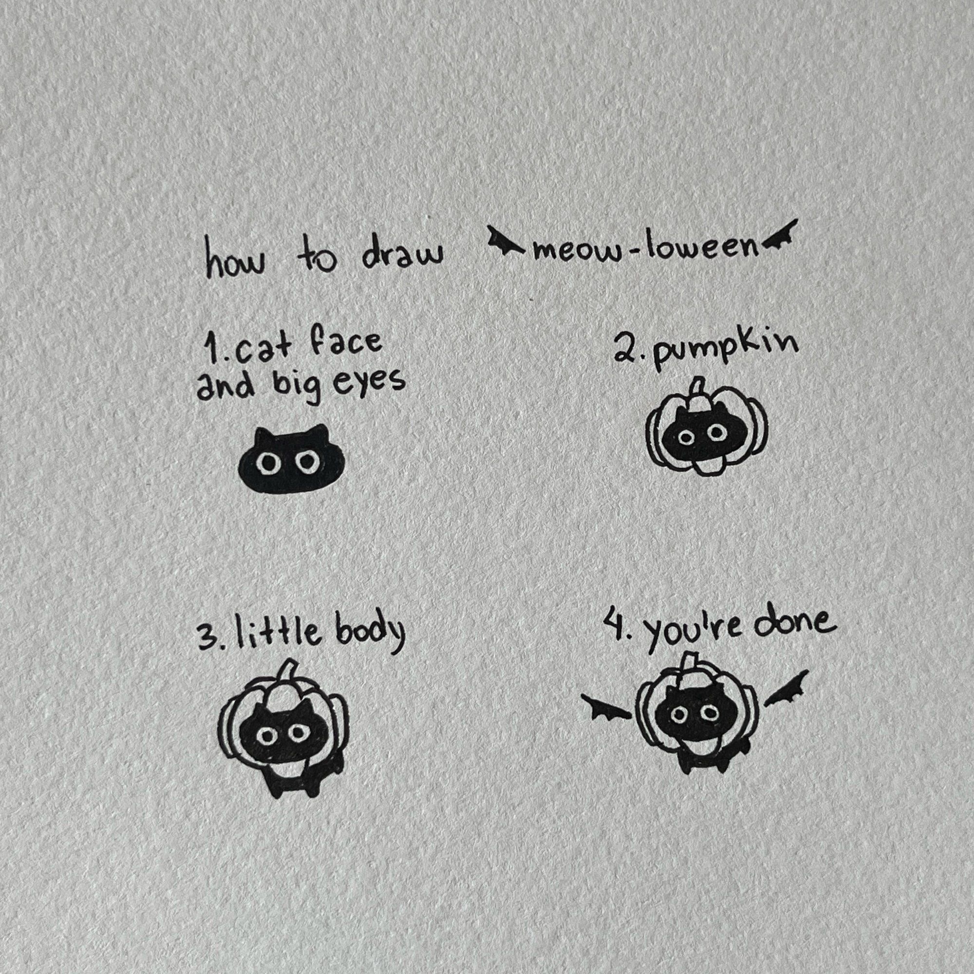 a poorly drawn tutorial presented in 4 steps: “how to draw meow-loween”:
step 1. first, you add a cat face and very big eyes
step 2. you draw a pumpkin around the cat face
step 3. you add a little body underneath the pumpkin
step 4. you’re done!