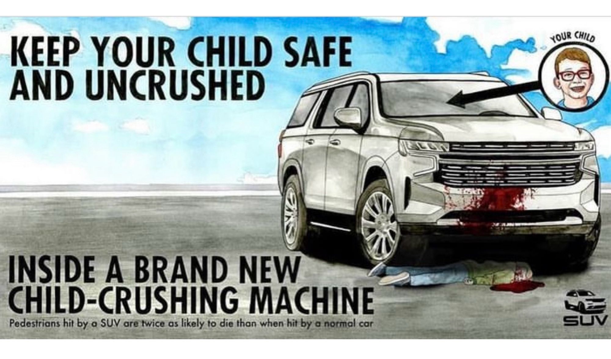 KEEP YOUR CHILD SAFE AND UNCRUSHED
INSIDE A BRAND NEW
CHILD-CRUSHING MACHINE
Pedestrians hit by a SUV are twice as likely to die than when hit by a normal cor