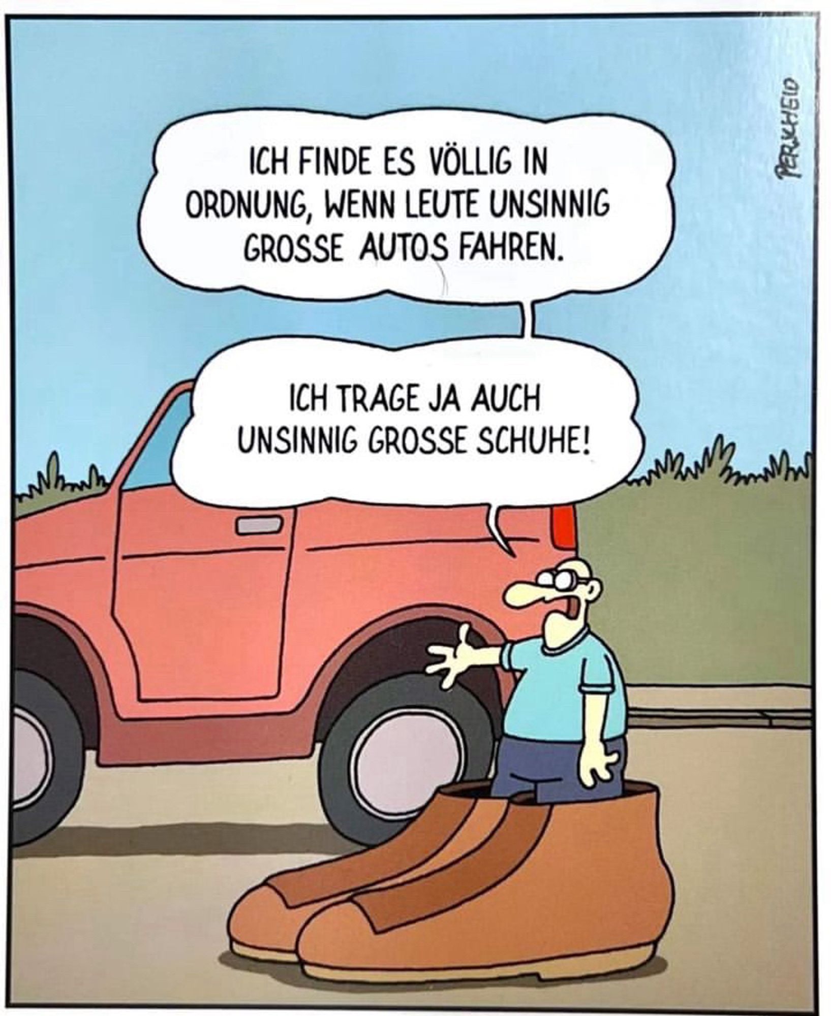 Cartoon: Einerseits ein SUV
Andererseits ein Mensch in völlig überdimensionierten Schuhen.
„ICH FINDE ES VÖLLIG IN ORDNUNG, WENN LEUTE UNSINNIG GROSSE AUTOS FAHREN.“
„ICH TRAGE JA AUCH UNSINNIG GROSSE SCHUHE!“