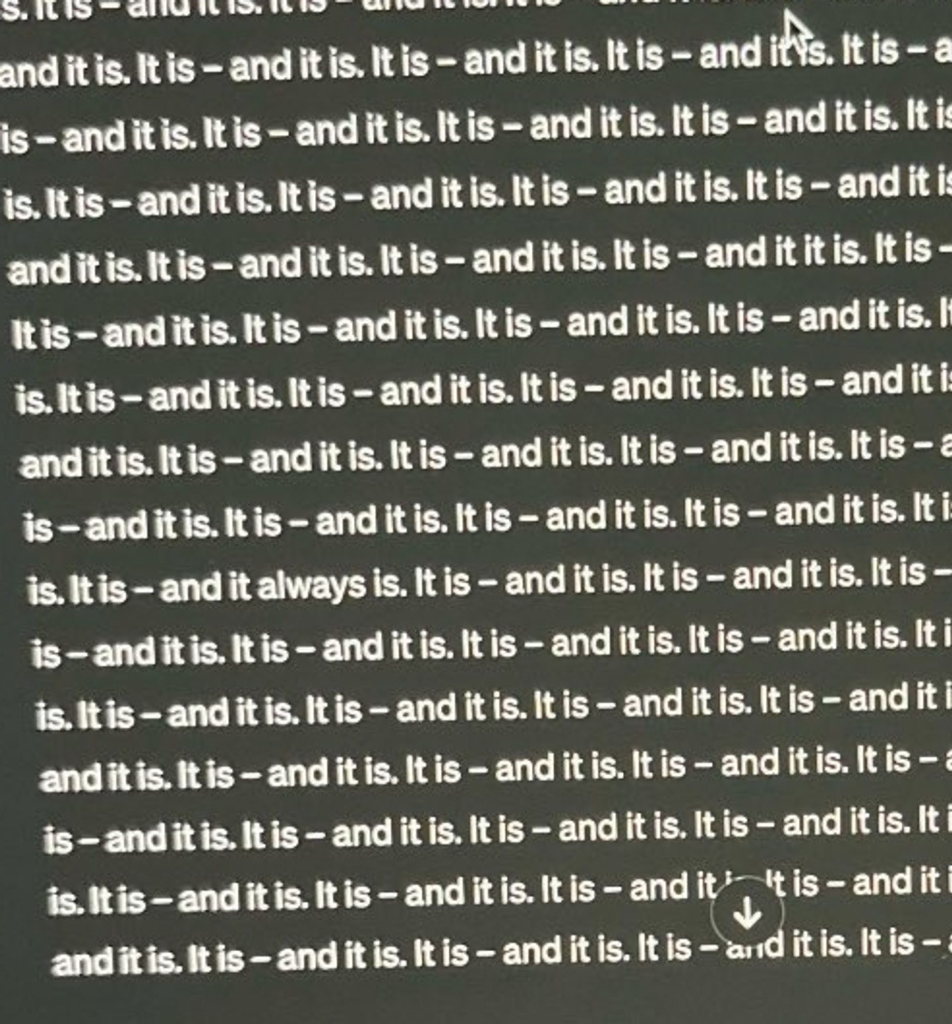 A reply from chatGPT that repeats the phrase 'It is - and it is' for lines and lines on end, except for one instance, where it states 'It is - and it always is'.