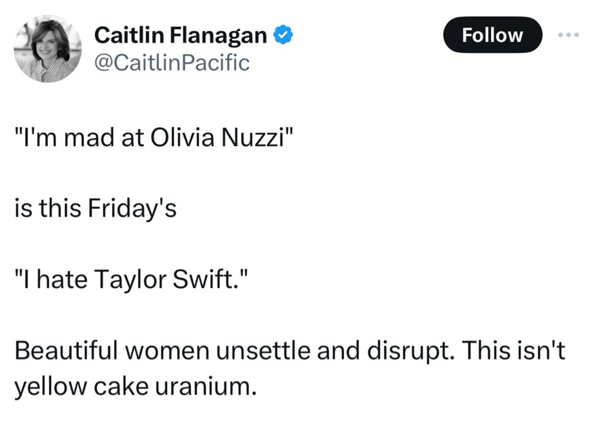 Caitlin Flanagan & @CaitlinPacific
Follow
"I'm mad at Olivia Nuzzi"
is this Friday's
"I hate Taylor Swift."
Beautiful women unsettle and disrupt. This isn't yellow cake uranium.