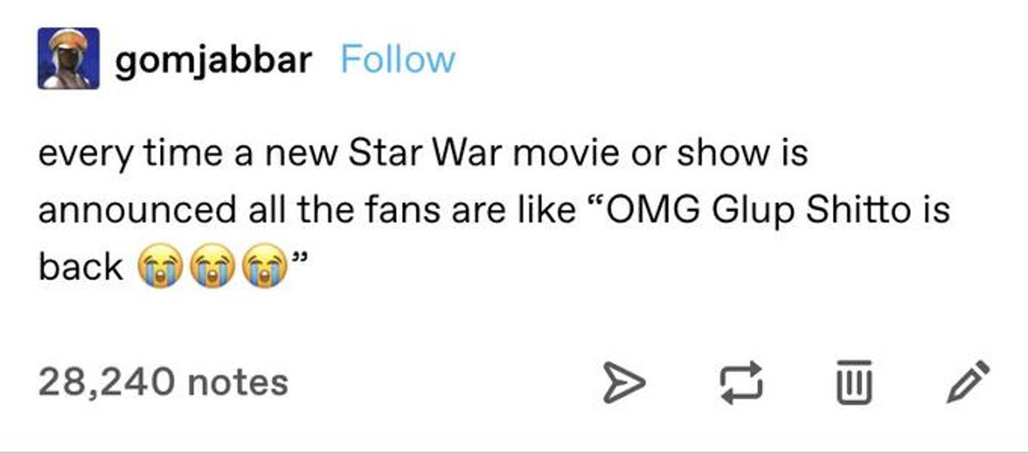 screencap of a tumblr post by "gomjabbar" that reads "every time a new star wars movie or show is announced all the fans are like OMG Glup Shitto is back" followed by 3 crying emojis