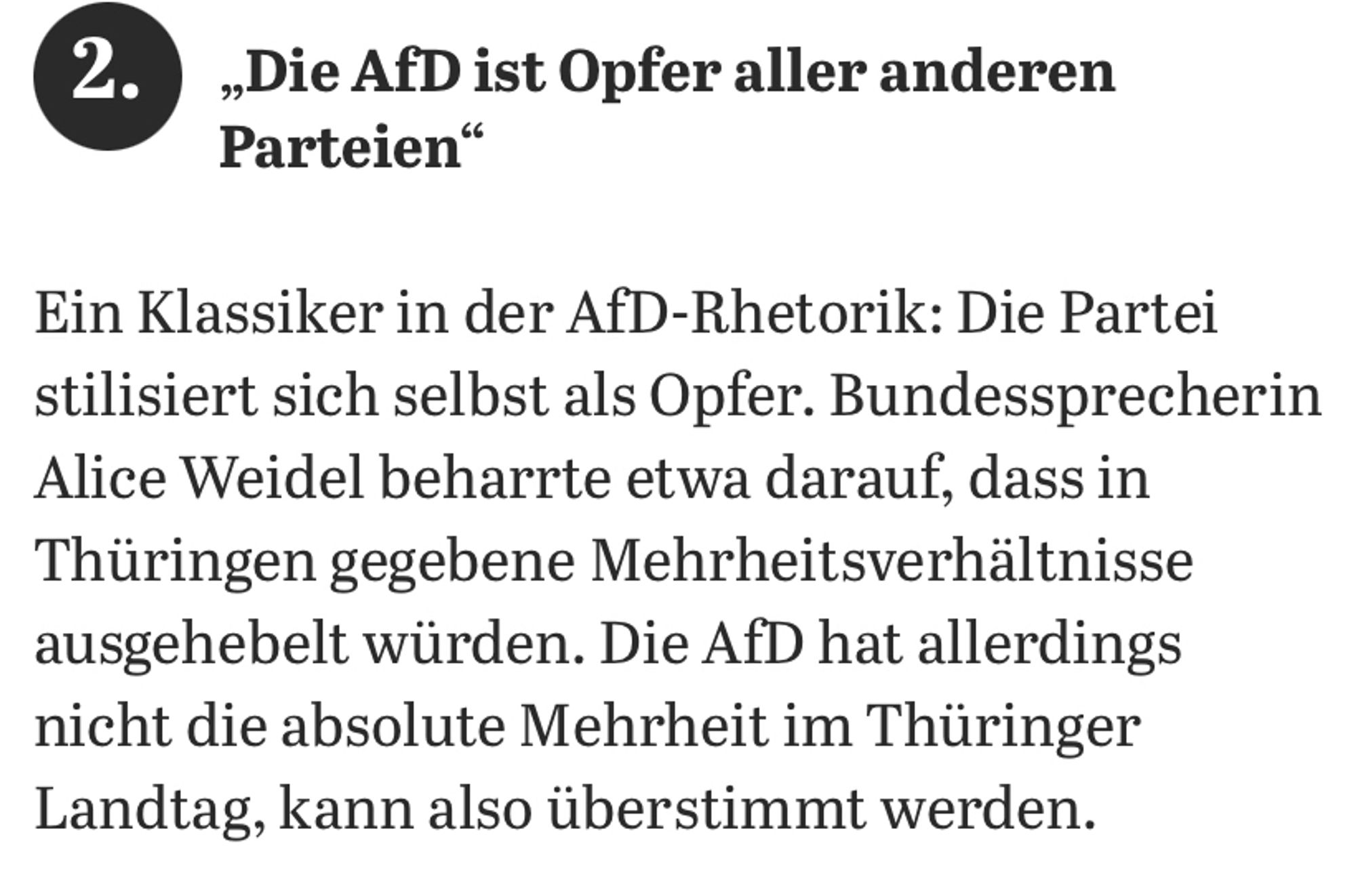 2. „Die AfD ist Opfer aller anderen
Parteien"
Ein Klassiker in der AfD-Rhetorik: Die Partei stilisiert sich selbst als Opfer. Bundessprecherin Alice Weidel beharrte etwa darauf, dass in Thüringen gegebene Mehrheitsverhältnisse ausgehebelt würden. Die AfD hat allerdings nicht die absolute Mehrheit im Thüringer Landtag, kann also überstimmt werden.