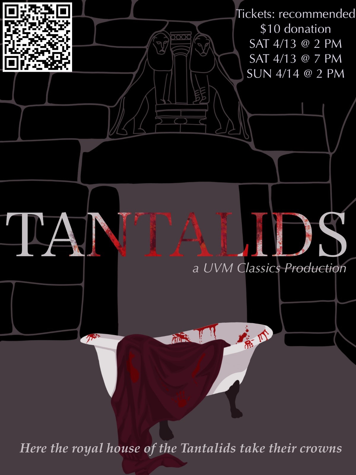 A poster in desaturated purple tones with an illustrated black lions gate of Mycenae in the background, a bloody porcelain lions foot tub in the foreground with a maroon-maybe cloth spilling out, a large title “Tantalids” across the center with white text spattered with blood with the subtitle “a UVM Classics Production” beneath it, the text “Here the royal house of the Tantalids take their crowns” at the bottom. The text “Tickets: recommended $10 donation, SAT 4/13 @ 2 PM, SAT 4/13 @ 7 PM, SUN 4/14 @ 2 PM” is in the top right corner, a QR code is in the top left corner.