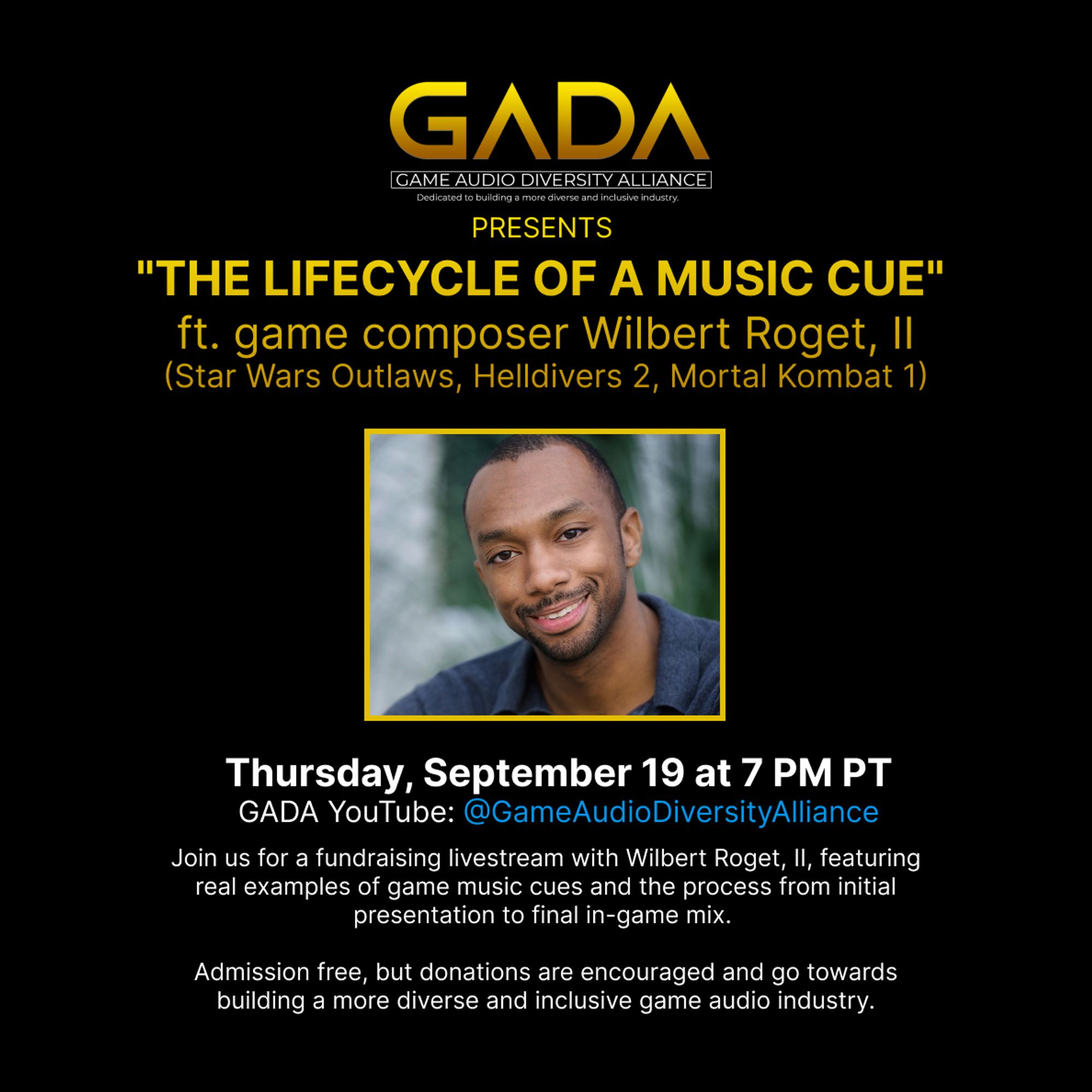 Event promotional graphic with GADA logo and picture of game composer Wilbert Roget, II, and text GADA presents 
"The Lifecycle of a Music Cue" 
ft. game composer Wilbert Roget, II
(Star Wars Outlaws, Helldivers 2, Mortal Kombat 1)
 Thursday, September 19 at 7 PM PT
GADA YouTube: @GameAudioDiversityAlliance

Join us for a fundraising livestream with Wilbert Roget, II, featuring real examples of game music cues and the process from initial presentation to final in-game mix. 

Admission free, but donations are encouraged and go towards building a more diverse and inclusive game audio industry.