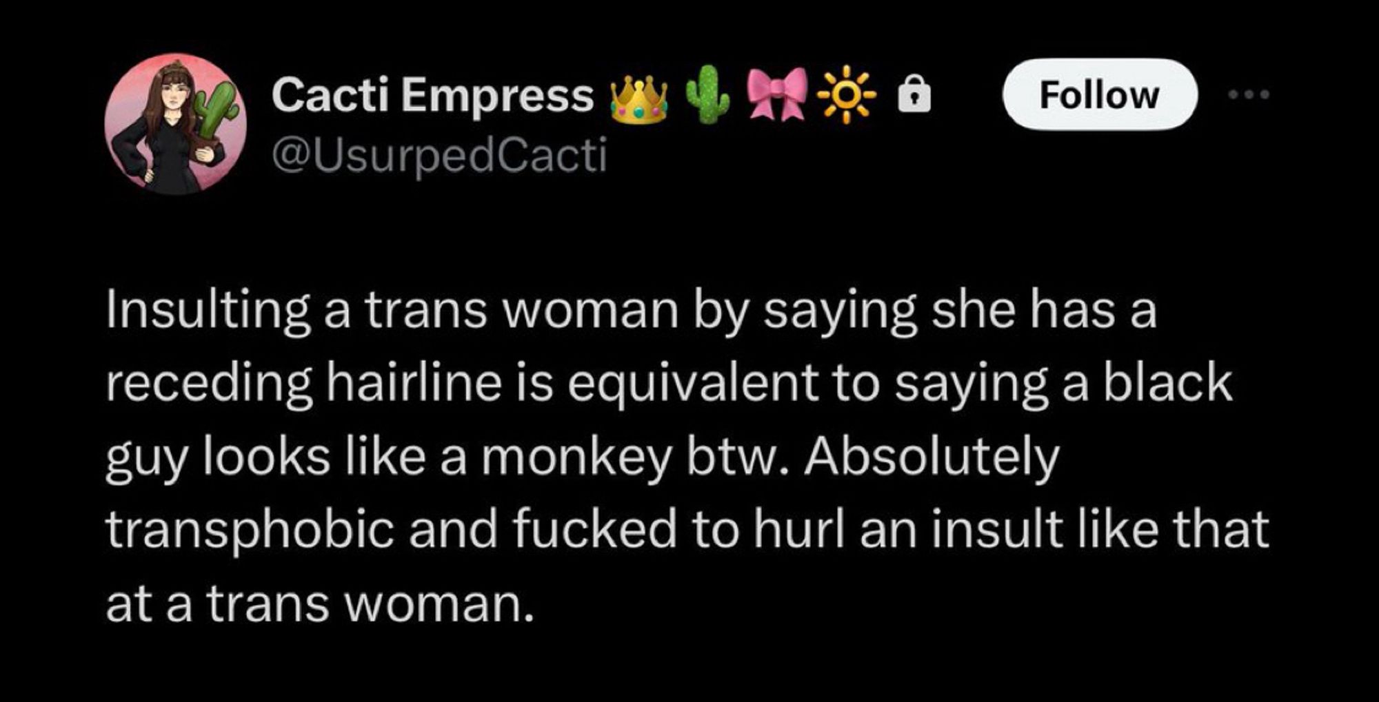 Cacti Empress
@UsurpedCacti
Follow
• • •
Insulting a trans woman by saying she has a receding hairline is equivalent to saying a black guy looks like a monkey btw. Absolutely transphobic and fucked to hurl an insult like that at a trans woman.