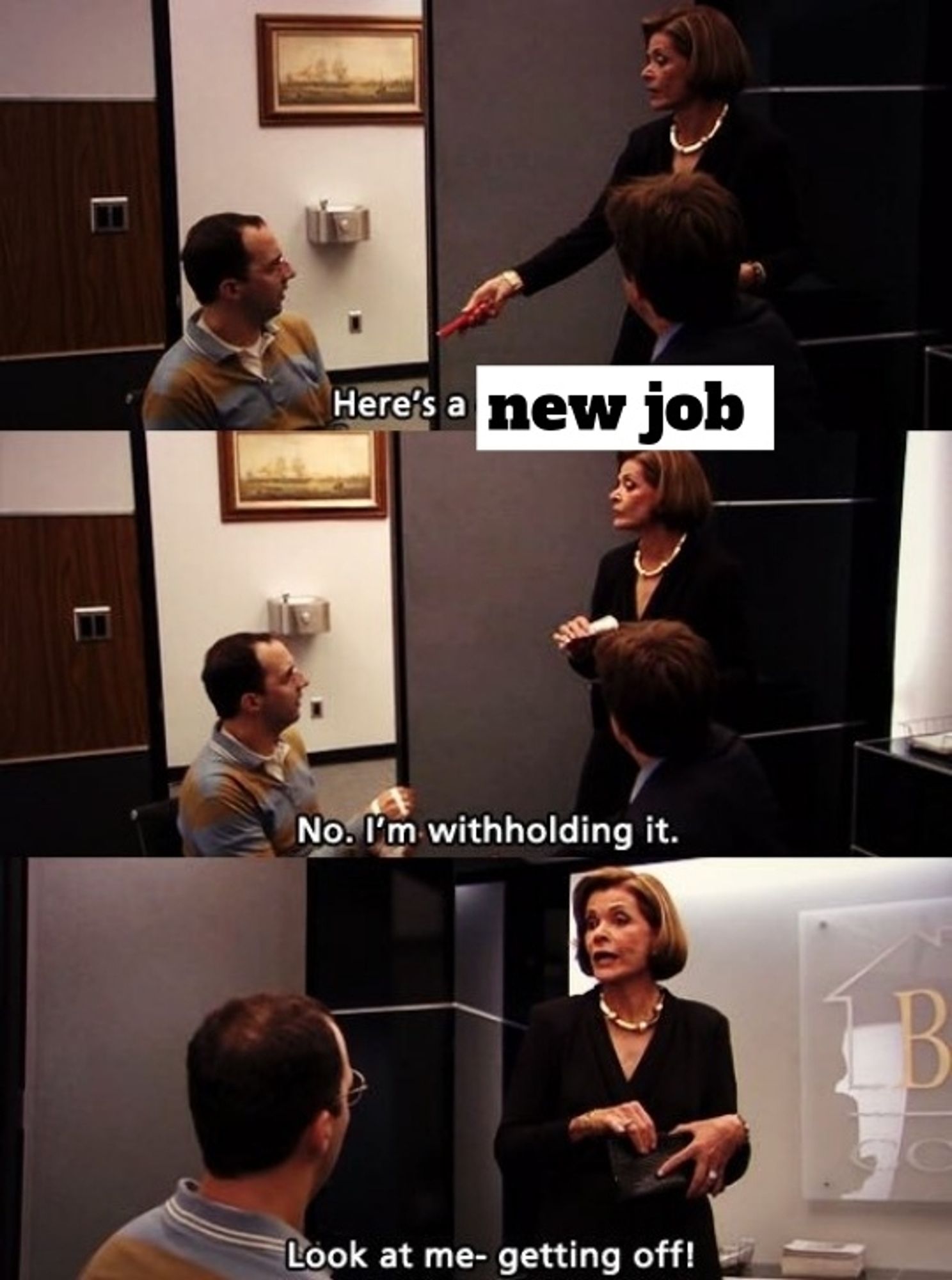 Arrested Development meme. 

Lucille: Here's a new job... No, I'm withholding it. Look at me - getting off!