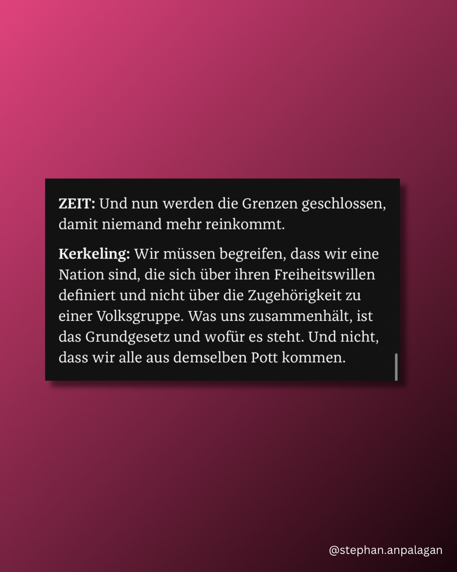 ZEIT: Und nun werden die Grenzen geschlossen, damit niemand mehr reinkommt.

Kerkeling: Wir müssen begreifen, dass wir eine Nation sind, die sich über ihren Freiheitswillen definiert und nicht über die Zugehörigkeit zu einer Volksgruppe. Was uns zusammenhält, ist das Grundgesetz und wofür es steht. Und nicht, dass wir alle aus demselben Pott kommen.