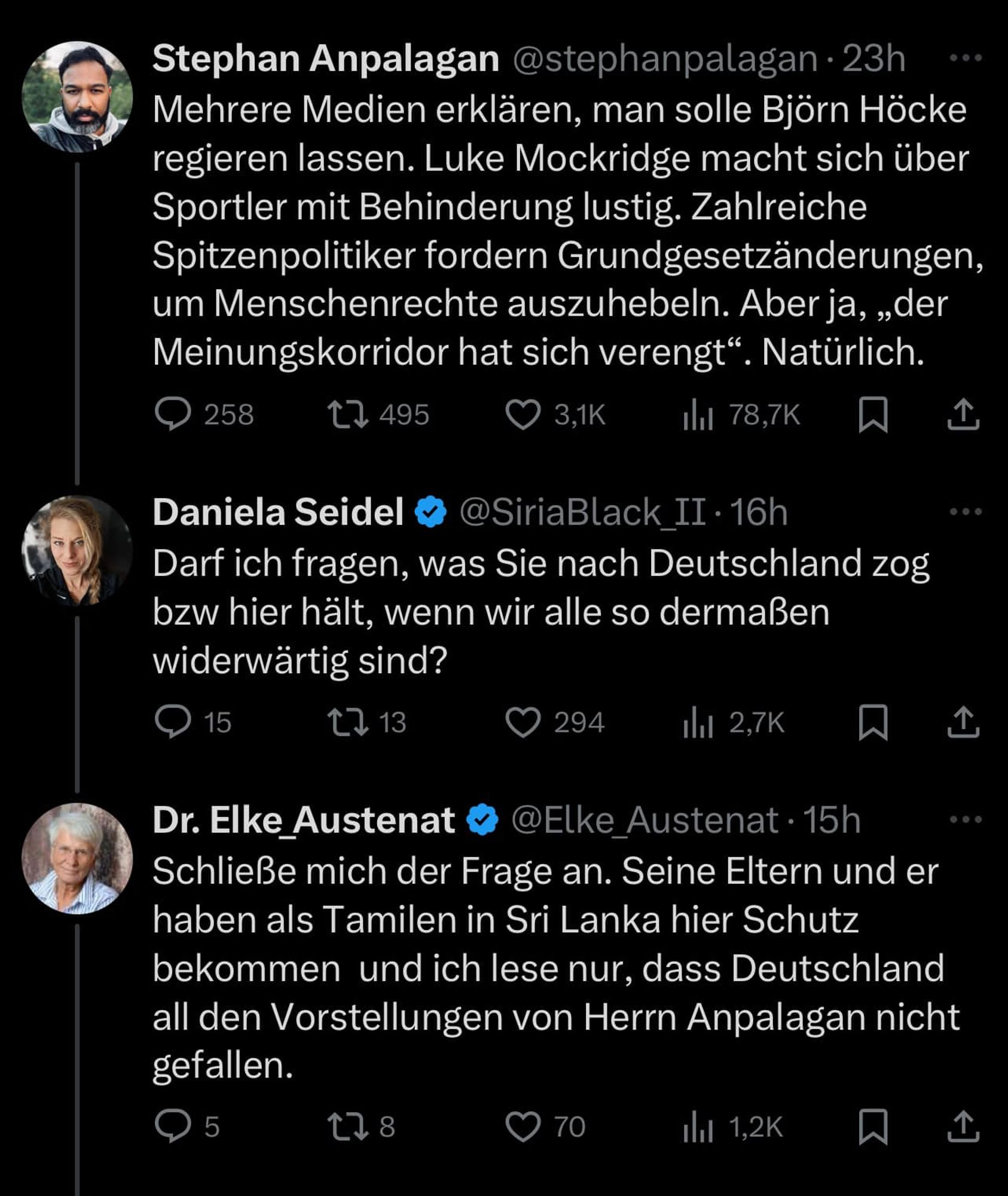 1. Stephan Anpalagan: "Mehrere Medien erklären, man solle Björn Höcke regieren lassen. Luke Mockridge macht sich über Sportler mit Behinderung lustig. Zahlreiche Spitzenpolitiker fordern Grundgesetzänderungen, um Menschenrechte auszuhebeln. Aber ja, "der Meinungskorridor hat sich verengt". Natürlich."

2. Daniela Seidel: "Darf ich fragen, was Sie nach Deutschland zog bzw hier hält, wenn wir alle so dermaßen widerwärtig sind?"

3. Elke Austenat: "Schließe mich der Frage an. Seine Eltern und er haben als Tamilen in Sri Lanka hier Schutz bekommen  und ich lese nur, dass Deutschland all den Vorstellungen von Herrn Anpalagan nicht gefallen."