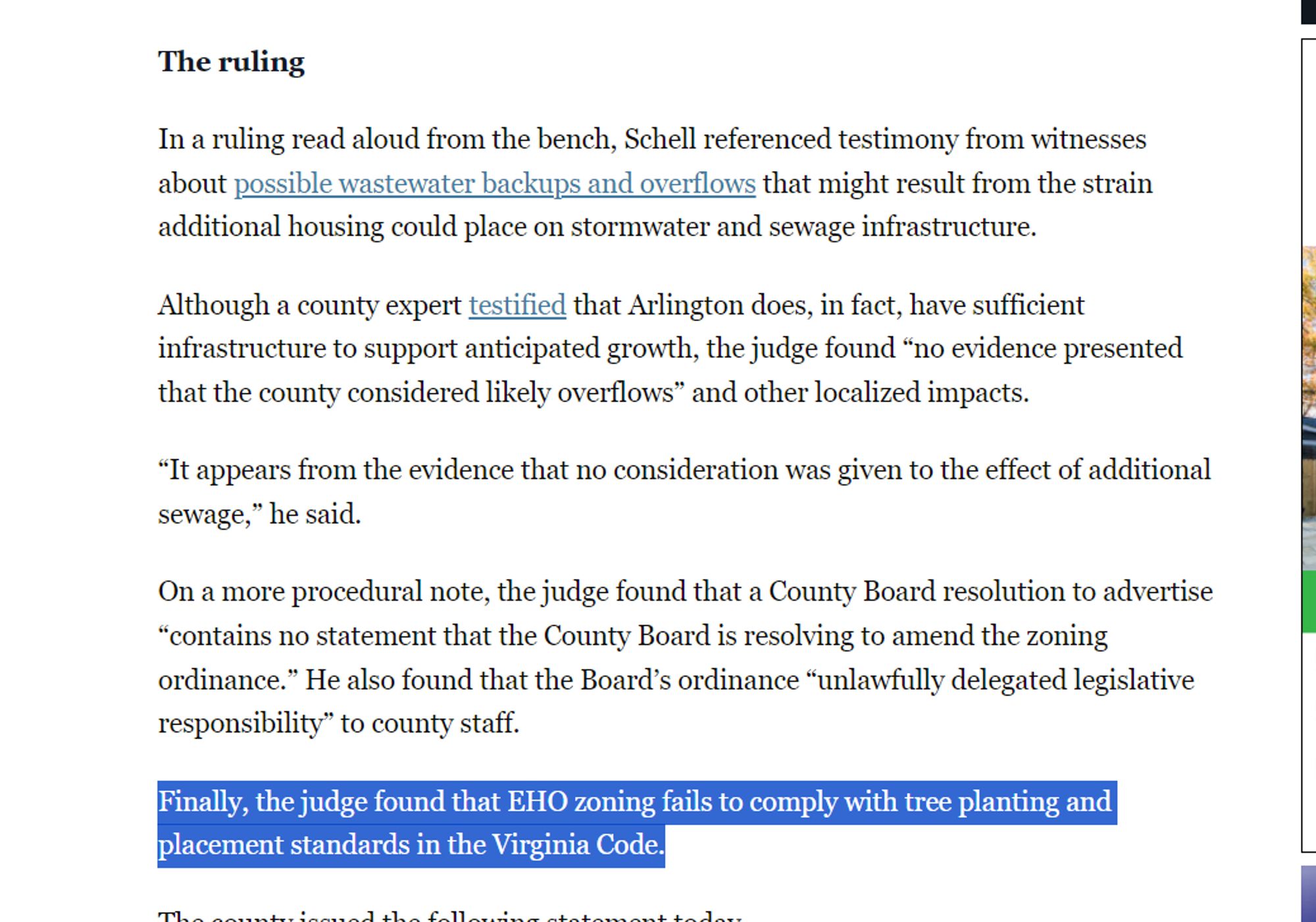 The ruling

In a ruling read aloud from the bench, Schell referenced testimony from witnesses about possible wastewater backups and overflows that might result from the strain additional housing could place on stormwater and sewage infrastructure.

Although a county expert testified that Arlington does, in fact, have sufficient infrastructure to support anticipated growth, the judge found “no evidence presented that the county considered likely overflows” and other localized impacts.

“It appears from the evidence that no consideration was given to the effect of additional sewage,” he said.

On a more procedural note, the judge found that a County Board resolution to advertise “contains no statement that the County Board is resolving to amend the zoning ordinance.” He also found that the Board’s ordinance “unlawfully delegated legislative responsibility” to county staff.

Finally, the judge found that EHO zoning fails to comply with tree planting and placement standards in the Virginia