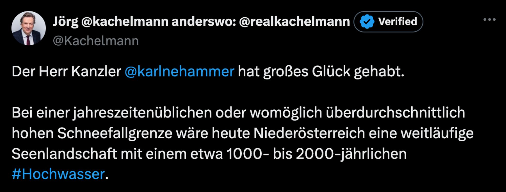 Screenshot von Twitter, Kachelmann postet: Der Herr Kanzler 
@karlnehammer
 hat großes Glück gehabt.

Bei einer jahreszeitenüblichen oder womöglich überdurchschnittlich hohen Schneefallgrenze wäre heute Niederösterreich eine weitläufige Seenlandschaft mit einem etwa 1000- bis 2000-jährlichen #Hochwasser.