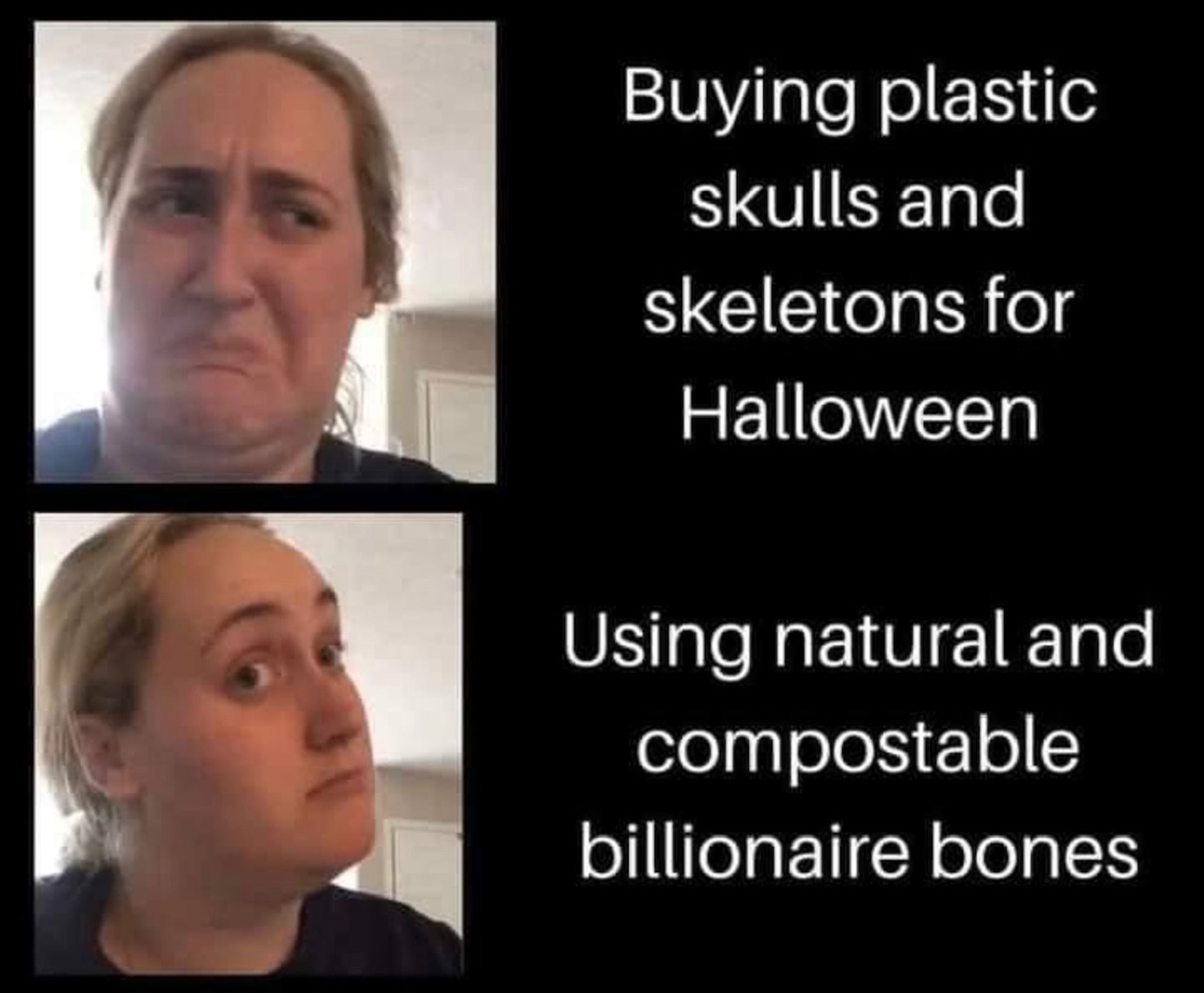 Woman making "ick" face at Buying plastic
skulls and
skeletons for
Halloween

Woman making "hmmm, good idea" face at
Using natural and
compostable
billionaire bones