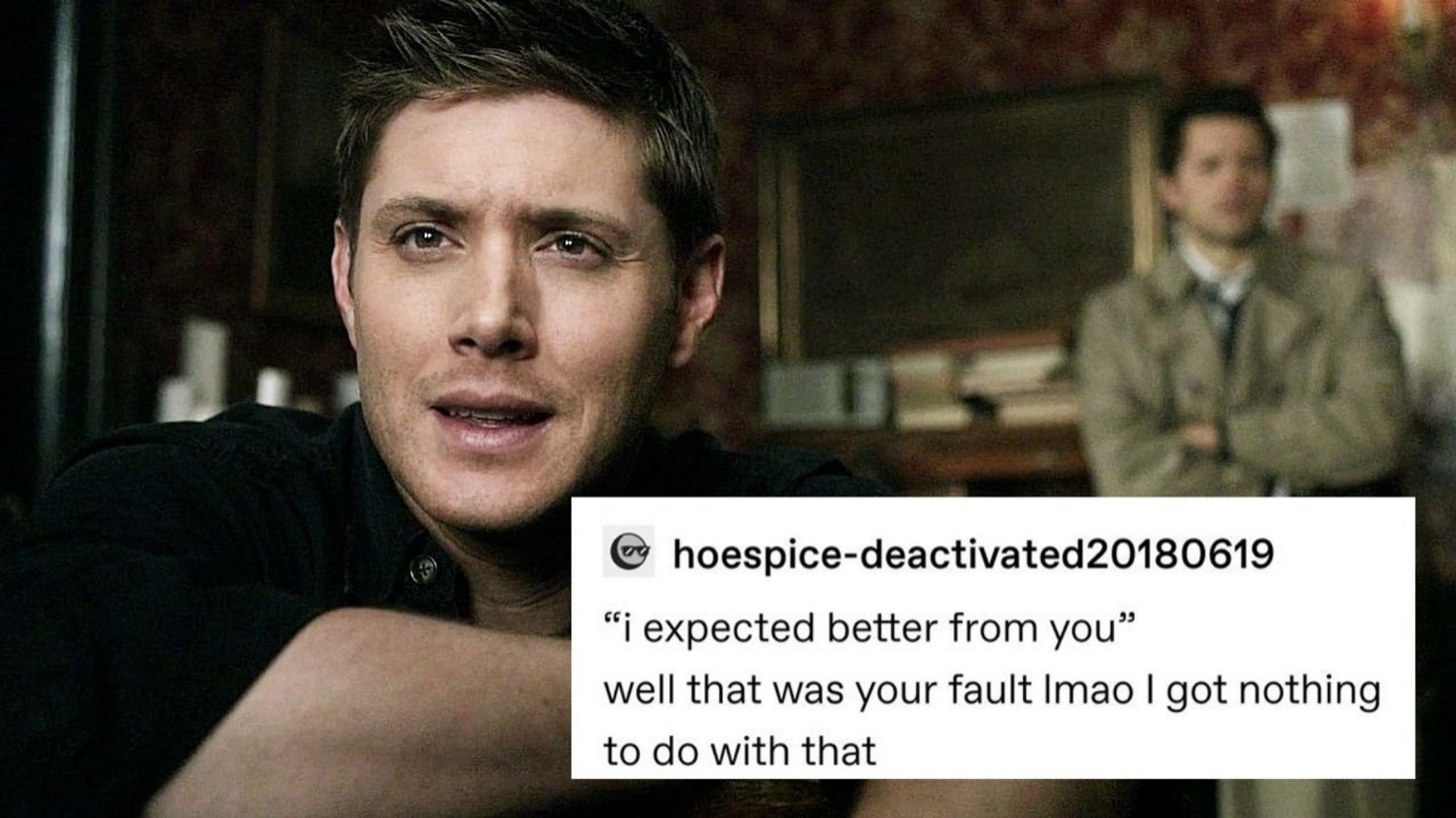 A Tumblr post over top an image of Dean in the episode Point of No Return, with Cas in the background. Post reads: "I expected better from you" well that was your fault lmao I got nothing to do with that