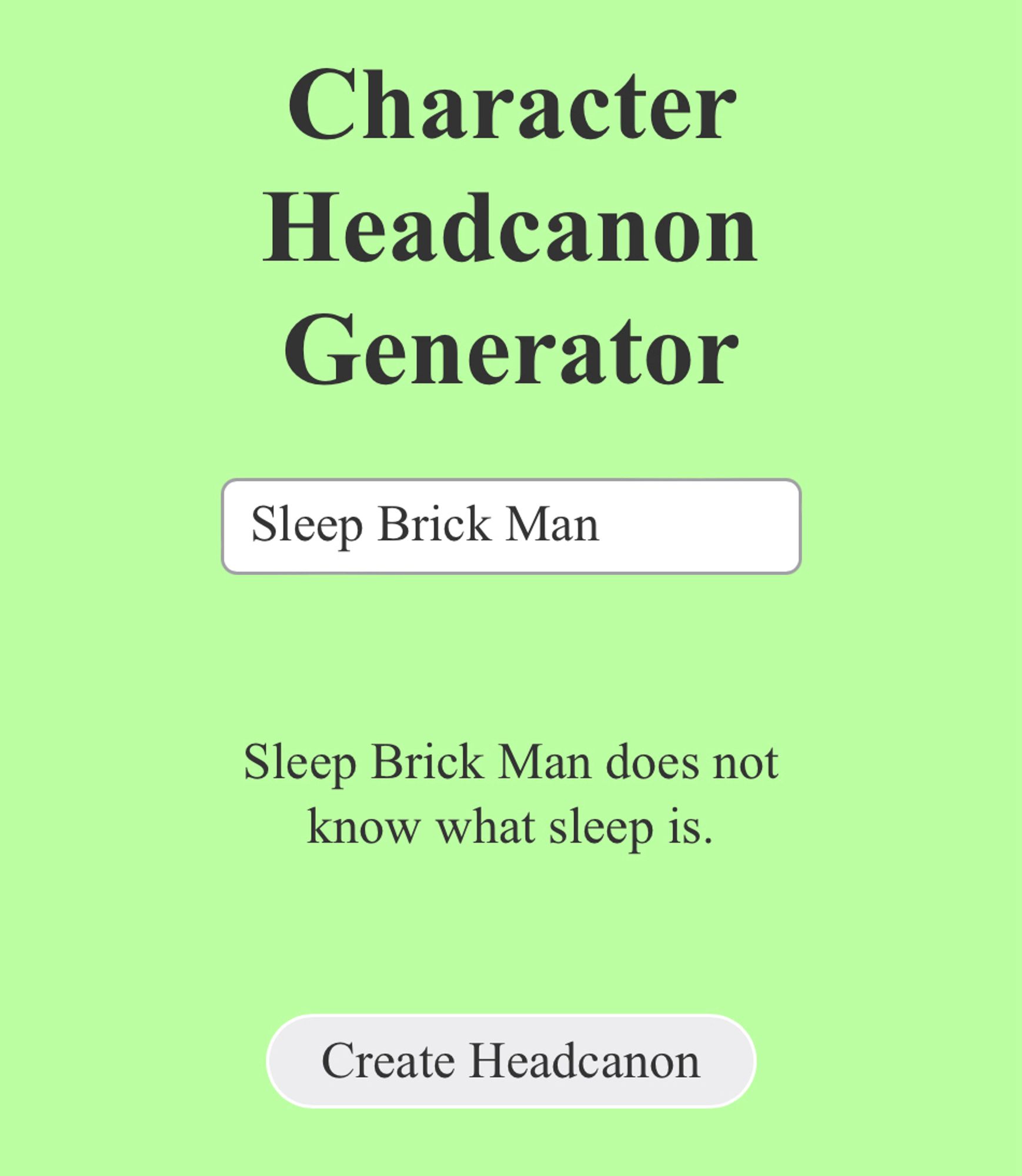 Character Headcanon Generator

[Sleep Brick Man]

“Sleep Brick Man does not know what sleep is”

(Create Headcanon)