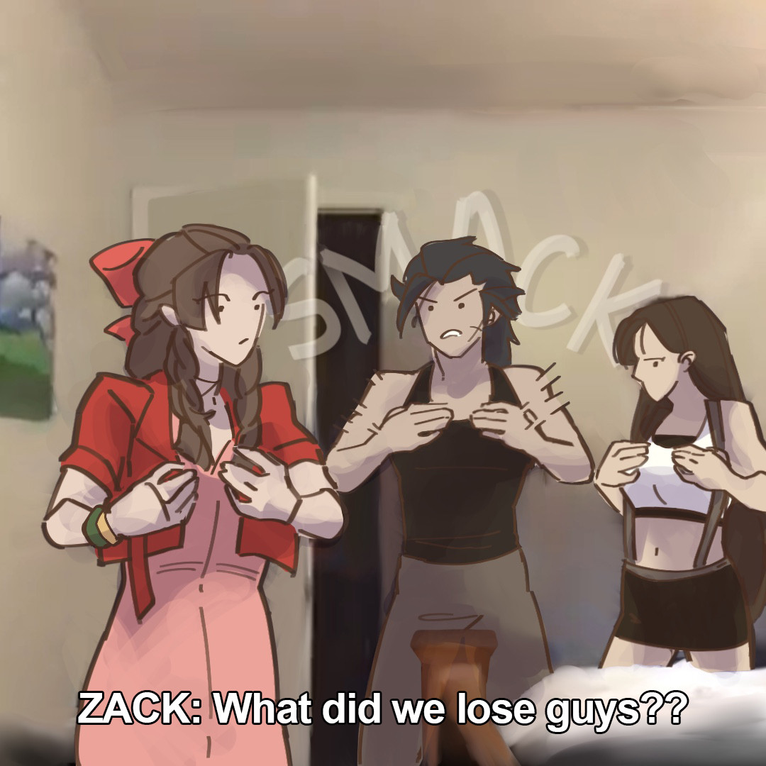 Zack walks into the room, his hand are hitting his chest with a loud SMACK!
Zack: What did we lose guys??