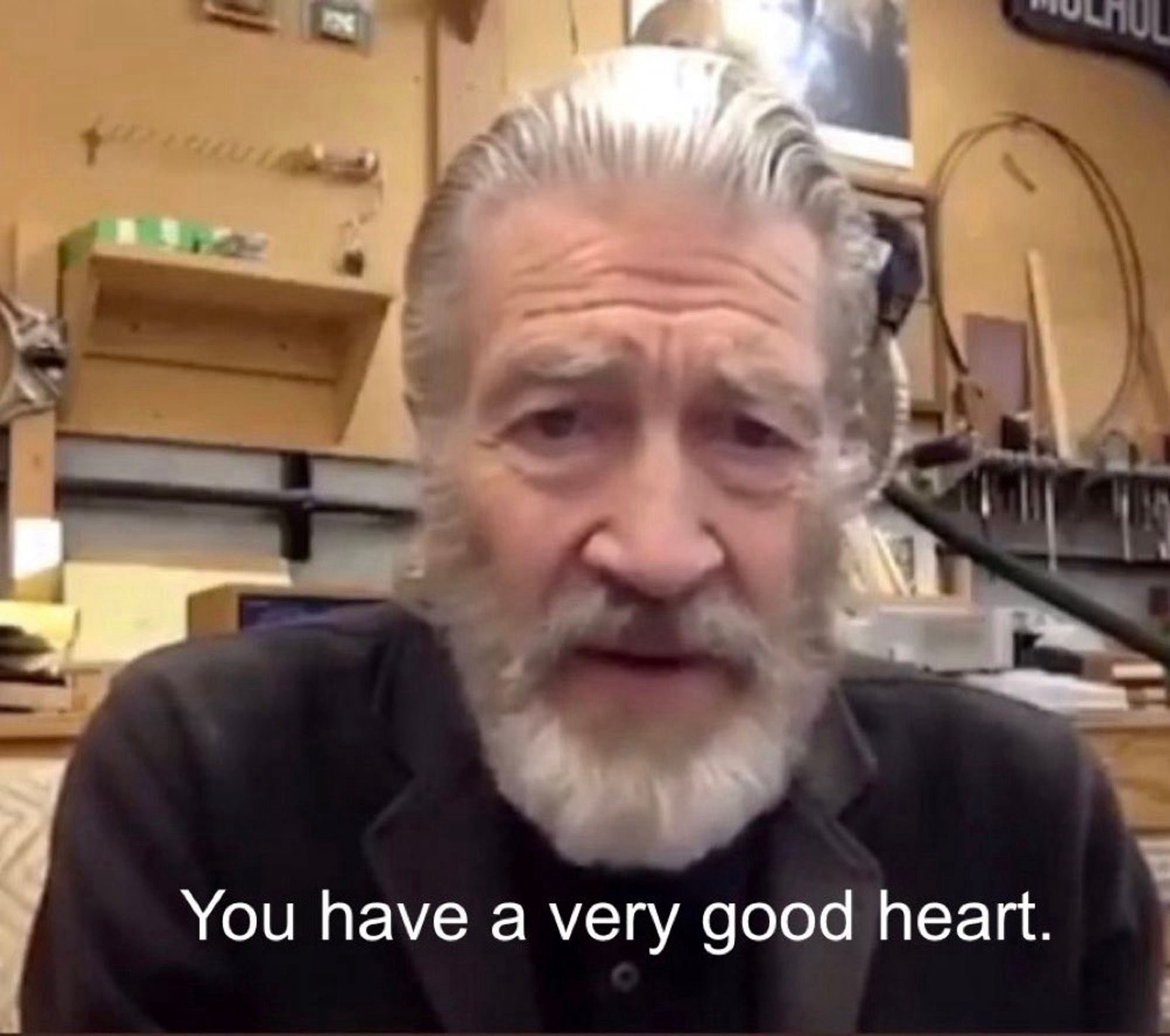 A bearded David Lynch looks into your eyes and tells you that you have a very good heart