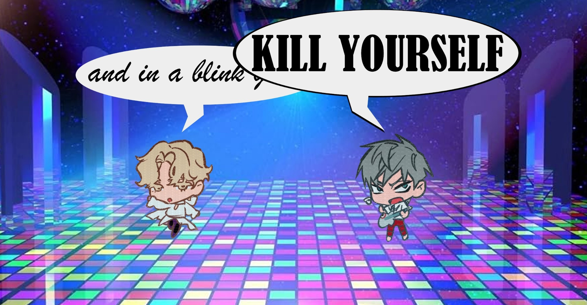 It's a picture of a stock image disco background with the official chibi versions of Luka and Till standing in the middle. Luka has a speech bubble in cursive saying "and in a blink gone", with Till's bubble cutting him off in large bold text saying "KILL YOURSELF"