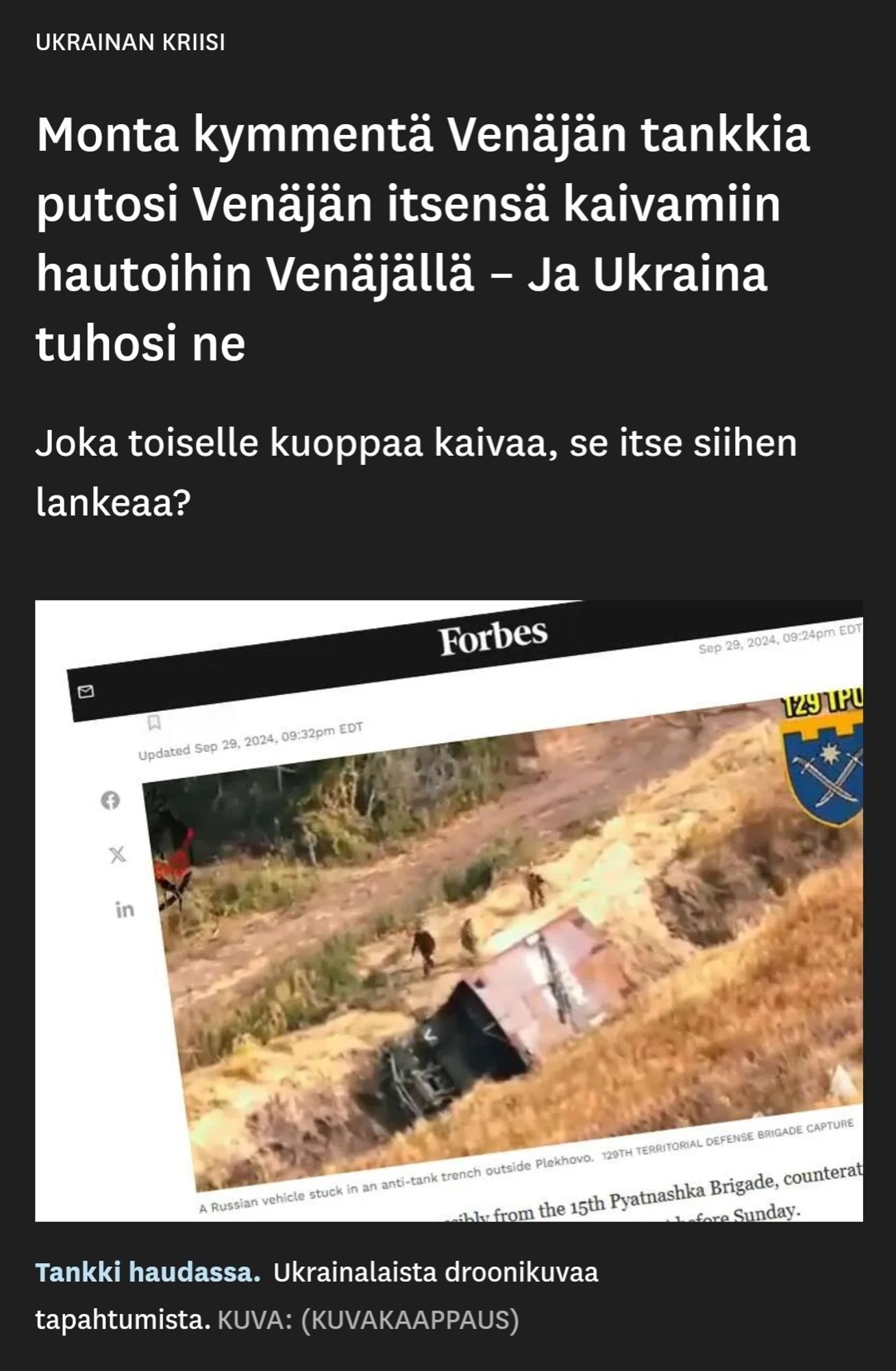 UKRAINAN KRIISI
Monta kymmentä Venäjän tankkia putosi Venäjän itsensä kaivamiin hautoihin Venäjällä - Ja Ukraina tuhosi ne
 Joka toiselle kuoppaa kaivaa, se itse siihen
lankeaa?
Forbesin jutusta kuvakaappaus, kuvassa on tankki haudassa.