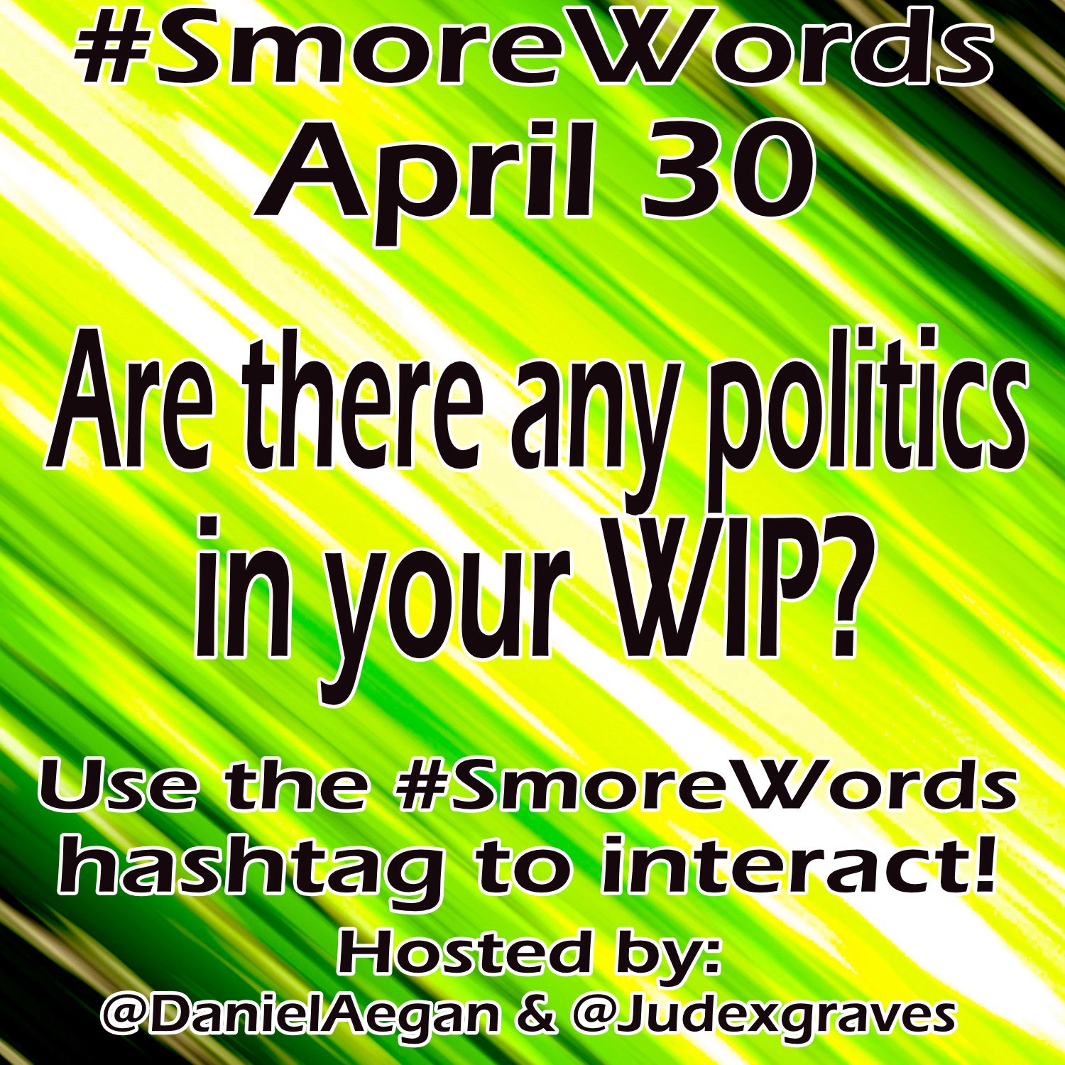 #Smore Words
April 30

Are there any politics in your WIP?

Use the #SmoreWords hashtag to interact!
Hosted by:
@DanielAegan & @Judexgraves