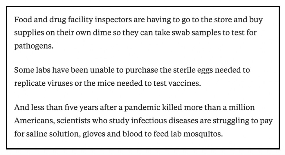 These cuts have left agencies struggling to perform basic functions, we found, according to interviews with dozens of federal workers:
*FDA inspectors are having to buy supplies on their own dime for tests.
*Labs can't buy mice to test vaccines.
*Scientists can't buy blood to feed lab mosquitos