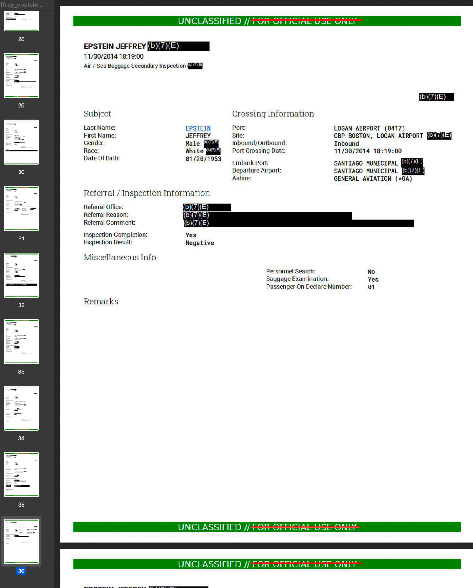 A screen shot of an open PDF file. Visible on the left panel is many pages, open is one page with this contents:

EPSTEIN JEFFREY (DUE)
11/30/2014 18:19:00
Air / Sea Baggage Secondary Inspection (b)vXE)
Subject
Last Name:
First Name:
Gender:
Race: Date Of Birth:
Crossing Information
PSTEI
Port:
FFRE
Male IXE
Site: Inbound/Outbound:
White ToxE
Port Crossing Date
01/20/1953
Embark Port:
Departure Airport:
Airline:
LOCAL ATON, LO IAN AIRPORT DANE)
Inbound 11/30/2014 18:19:00
SANTIAGO MUNICIPAL (OX/XE
SANTIAGO MUNICIPAL (b)(7)(E
GENERAL AVIATION (*GA)
Referral / Inspection Information
Referral Office:
(b)(7)(E)
Referral Reason:
Referral Comment:
ingetion completion: vegative
Miscellaneous Info
Personnel Search:
Baggage Examination:
Passenger On Declare Number:
No
Yes
01
R e m a r k s
UNCLASSIFIED I O N GIFICAL USE GNLY