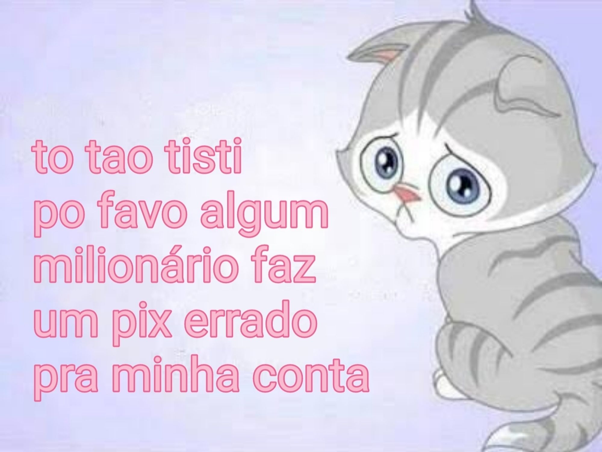 Meme que tem a ilustração de um gatinho triste que o povo complementa a frase "to tao tisti. Po favo..."
Coloquei: "to tao tisti
po favo algum
milionário faz
um pix errado
pra minha conta"