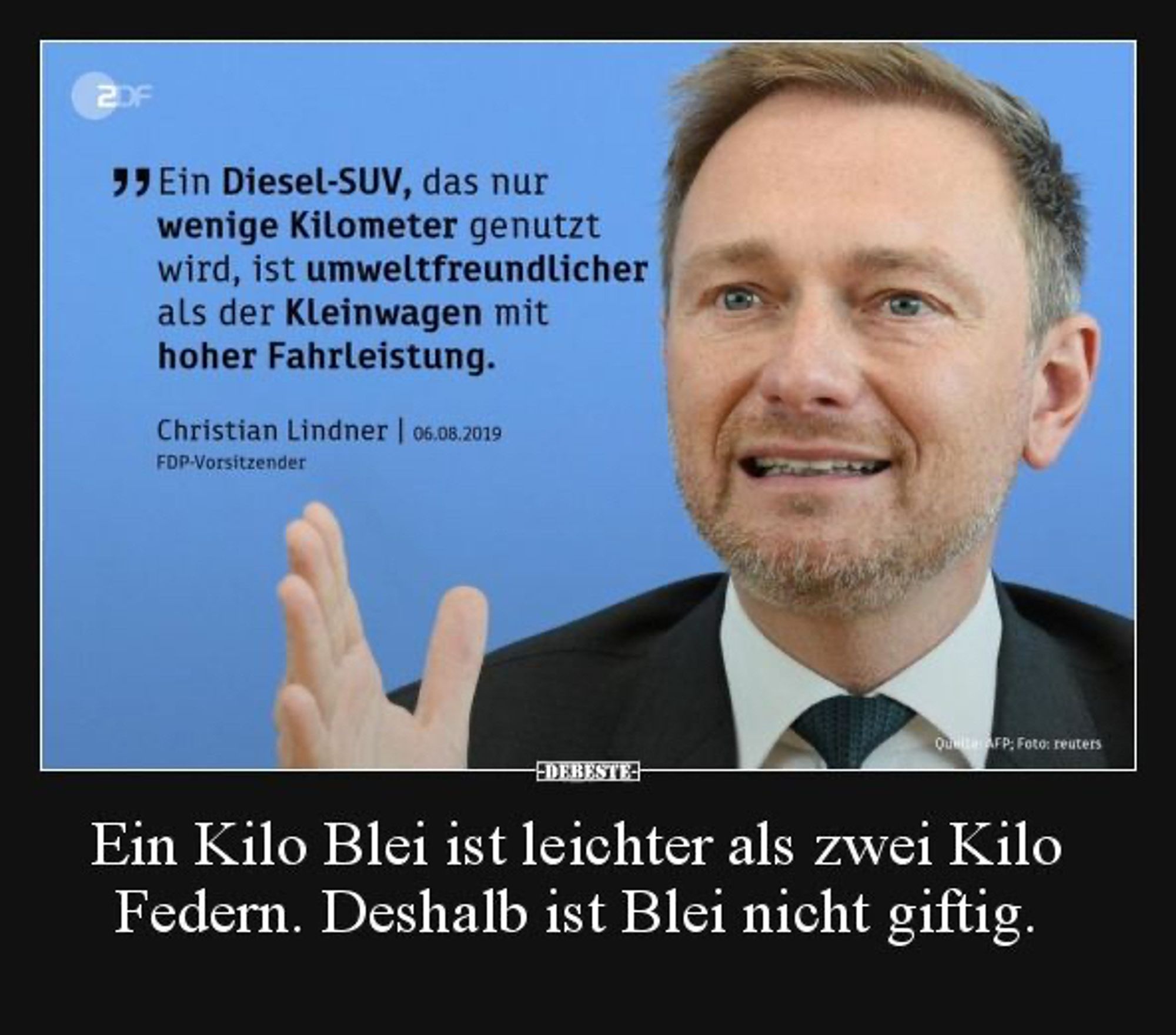 Den grinsenden Lindner Christian kann man wohl auch am einfachsten beleidigen, wenn man seine eigenen Aussagen wiederholt. 
Er sagte am 06.08.2019:
Ein Diesel-SUV, das nur wenige Kilometer genutzt wird, ist umweltfreundlicher als der Kleinwagen mit hoher Fahrleistung.
Christian Lindner, FDP Vorsitzender
Drunter steht noch ein Satz, der wahrscheinlich nicht von ihm ist: Ein Kilo Blei ist leichter als zwei Kilo Federn. Deshalb ist Blei nicht giftig.