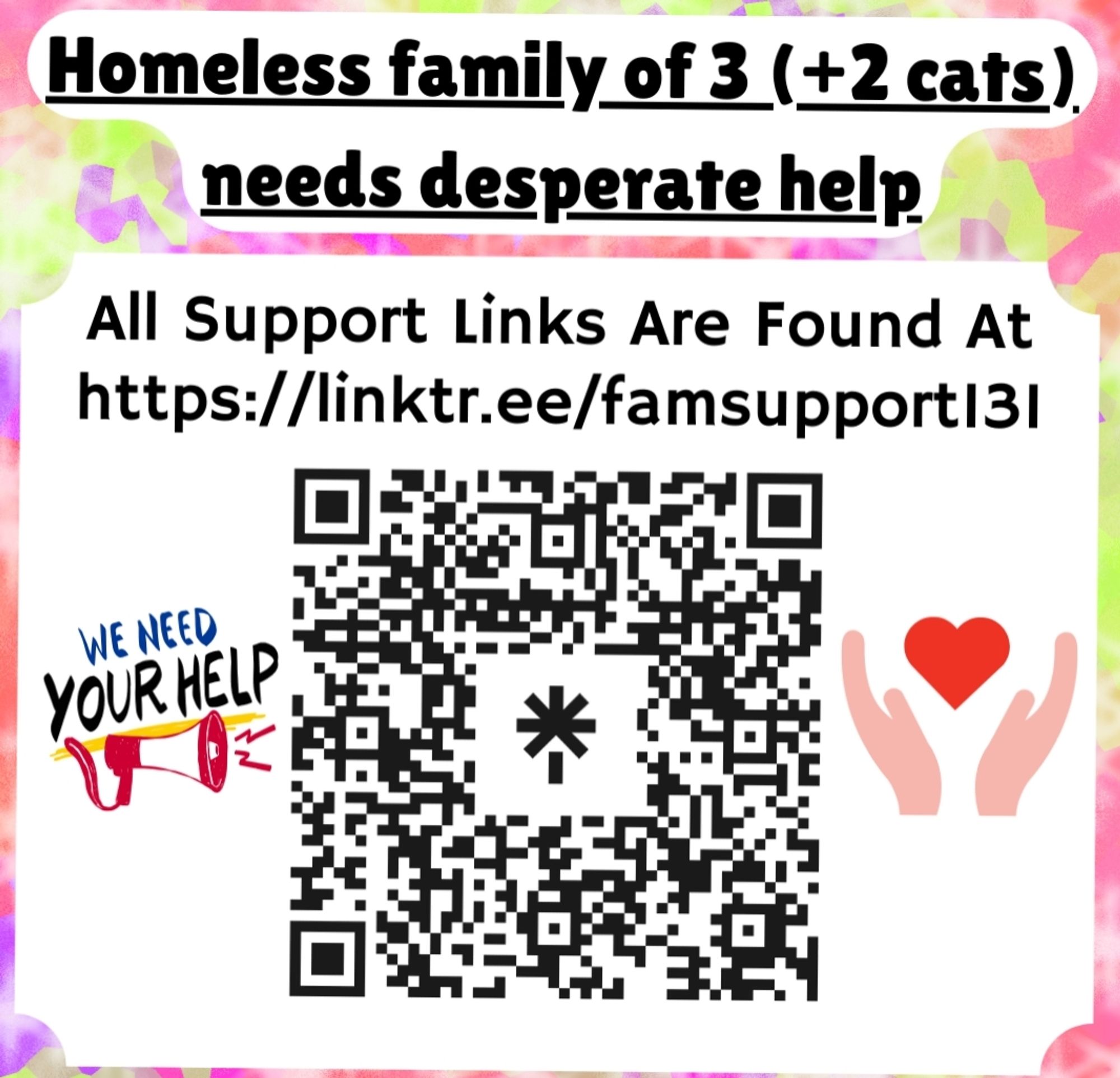 Mutual aid graphic for my family. It says "Homeless family of 3 (+2 cats) needs desperate help

All Support Links Are Found At https://linktr.ee/famsupport131" There's a QR code for our support links at the bottom of the image.