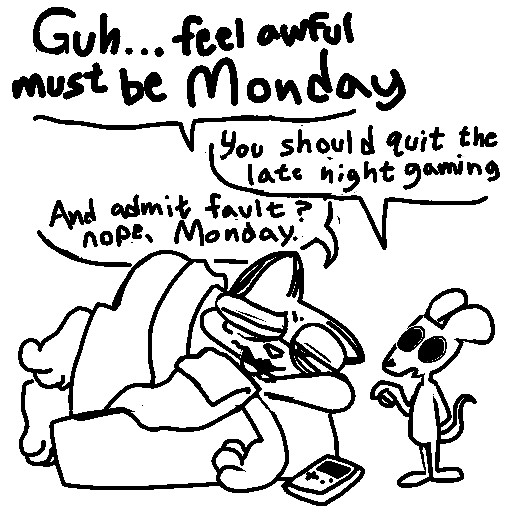 Cartoon furry art single panel. A cat is scrunched up and groggy from sleeping poorly. He says "Guh... feel awful, must be Monday" A small mouse nect to him points at a Gameboy fallen next to the bed. "You should quit the late night gaming." The mouse says. The cat responds "And admit fault? Nope, Monday."