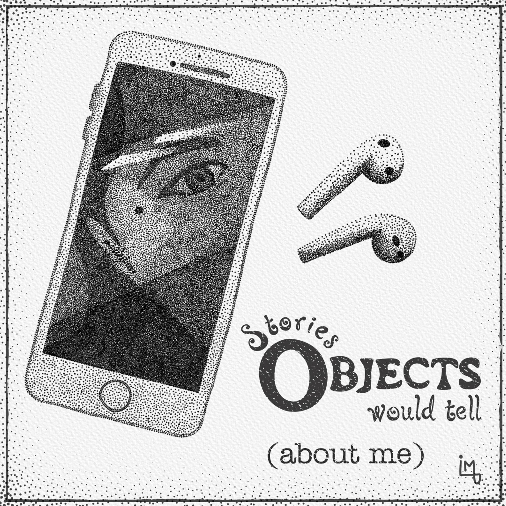 A cover for a series of stories with the title "Stories Objects would tell (about me)". There is a stippling style illustration of an smartphone and two earbuds. In the phone there is the reflection of a girl's face.