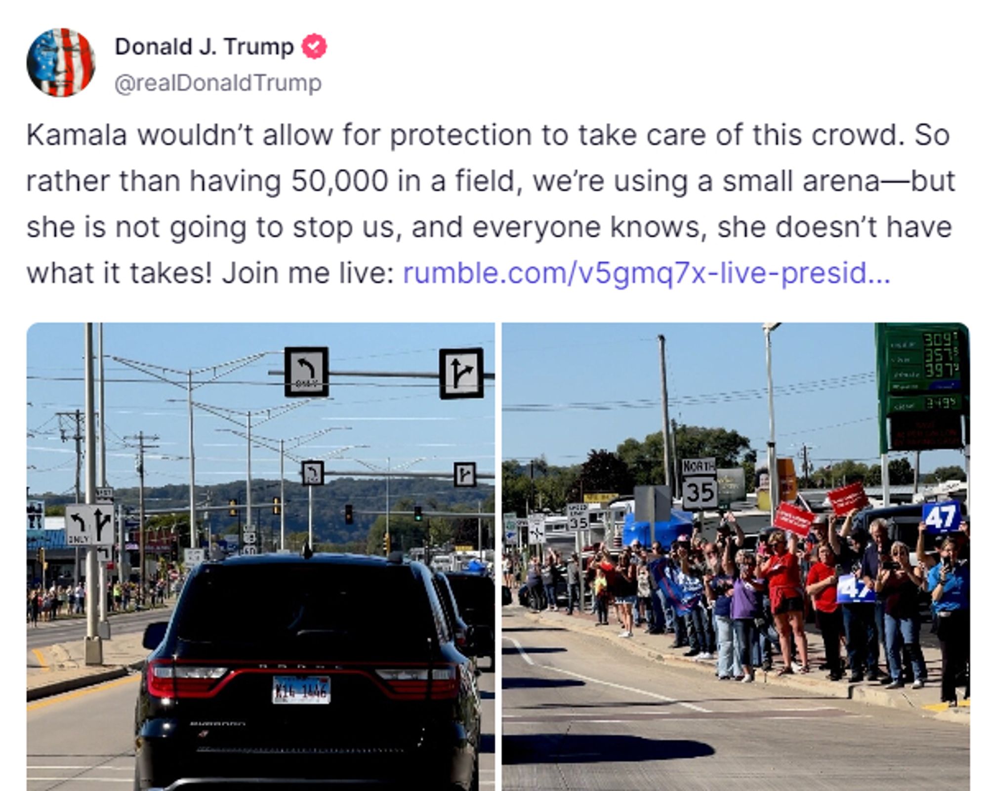 @realDonaldTrump

Kamala wouldn’t allow for protection to take care of this crowd. So rather than having 50,000 in a field, we’re using a small arena—but she is not going to stop us, and everyone knows, she doesn’t have what it takes!