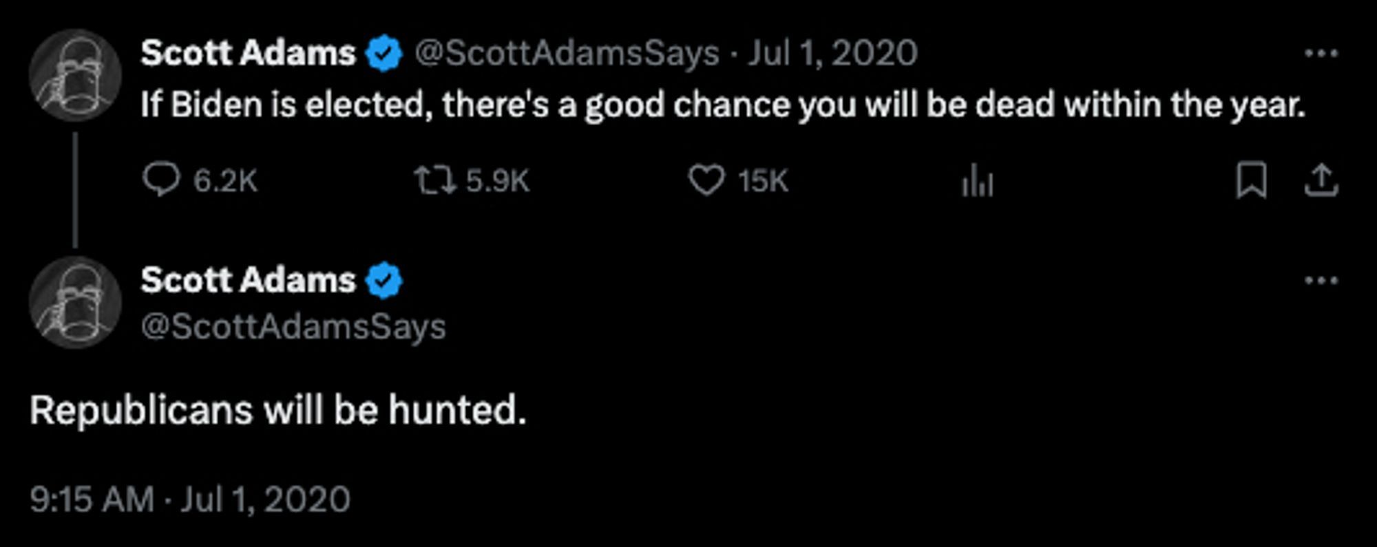 Scott Adams on Jul 1, 2020:

If Biden is elected, there's a good chance you will be dead within the year.

Republicans will be hunted.