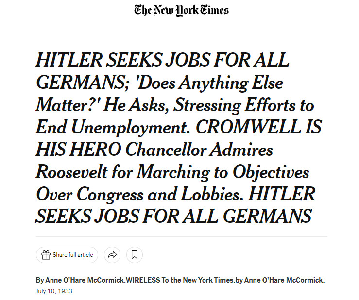 NYT 1933: HITLER SEEKS JOBS FOR ALL GERMANS; 'Does Anything Else Matter?' He Asks, Stressing Efforts to End Unemployment. CROMWELL IS HIS HERO Chancellor Admires Roosevelt for Marching to Objectives Over Congress and Lobbies. HITLER SEEKS JOBS FOR ALL GERMANS